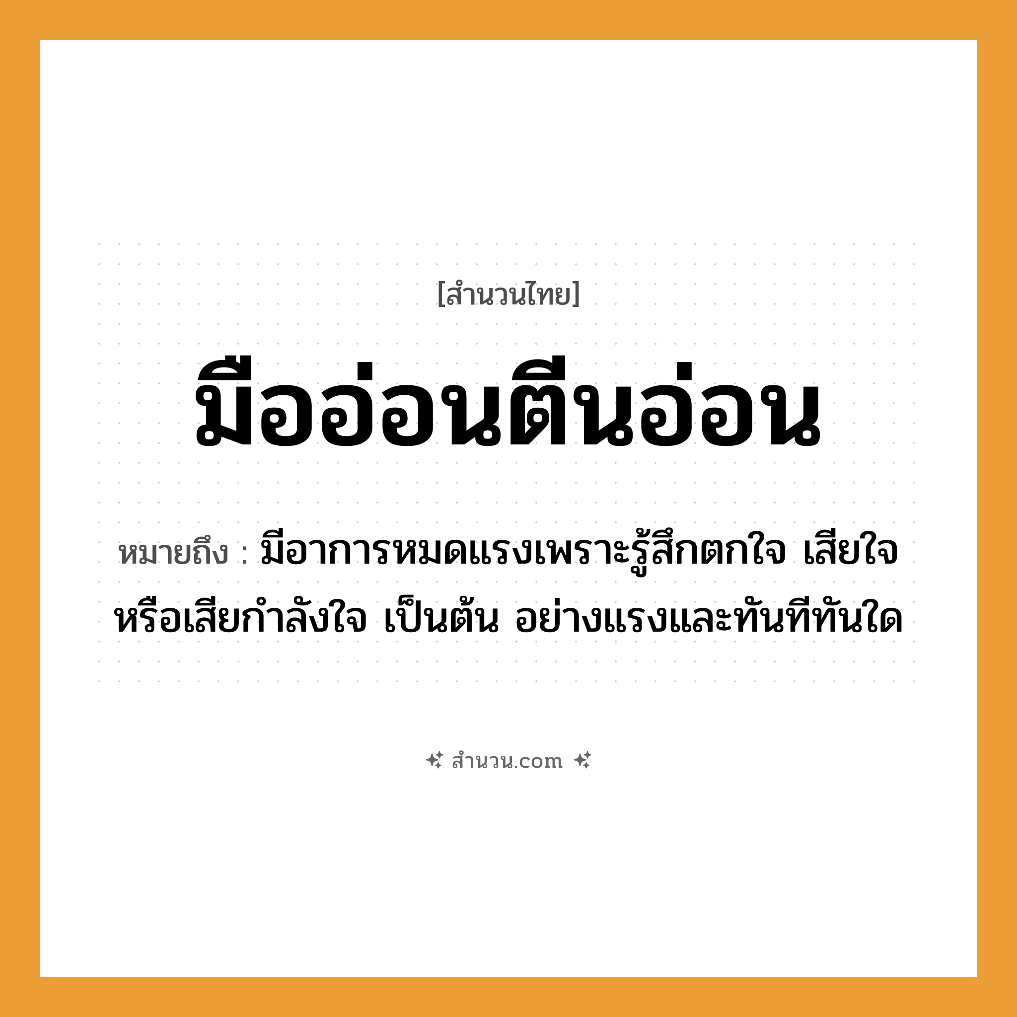สำนวนไทย: มืออ่อนตีนอ่อน หมายถึง?, หมายถึง มีอาการหมดแรงเพราะรู้สึกตกใจ เสียใจ หรือเสียกําลังใจ เป็นต้น อย่างแรงและทันทีทันใด อวัยวะ ใจ