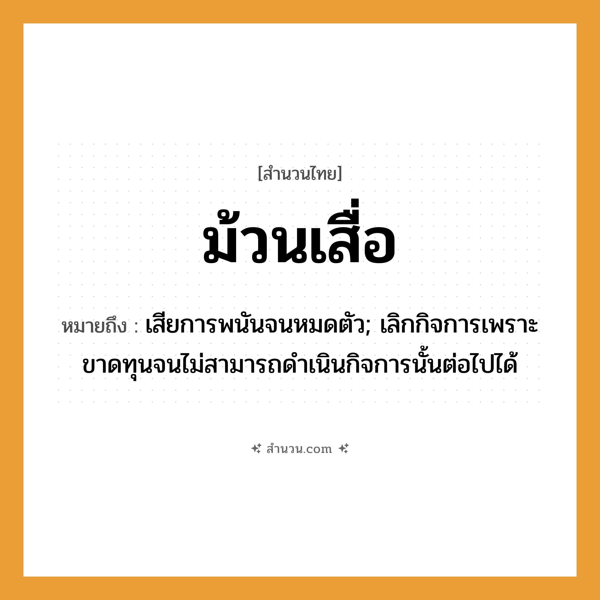 สำนวนไทย: ม้วนเสื่อ หมายถึง?, หมายถึง เสียการพนันจนหมดตัว; เลิกกิจการเพราะขาดทุนจนไม่สามารถดําเนินกิจการนั้นต่อไปได้