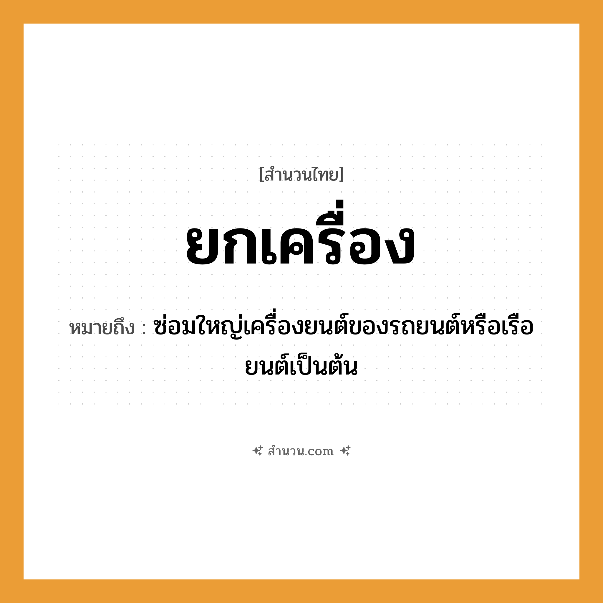 สำนวนไทย: ยกเครื่อง หมายถึง?, หมายถึง ซ่อมใหญ่เครื่องยนต์ของรถยนต์หรือเรือยนต์เป็นต้น