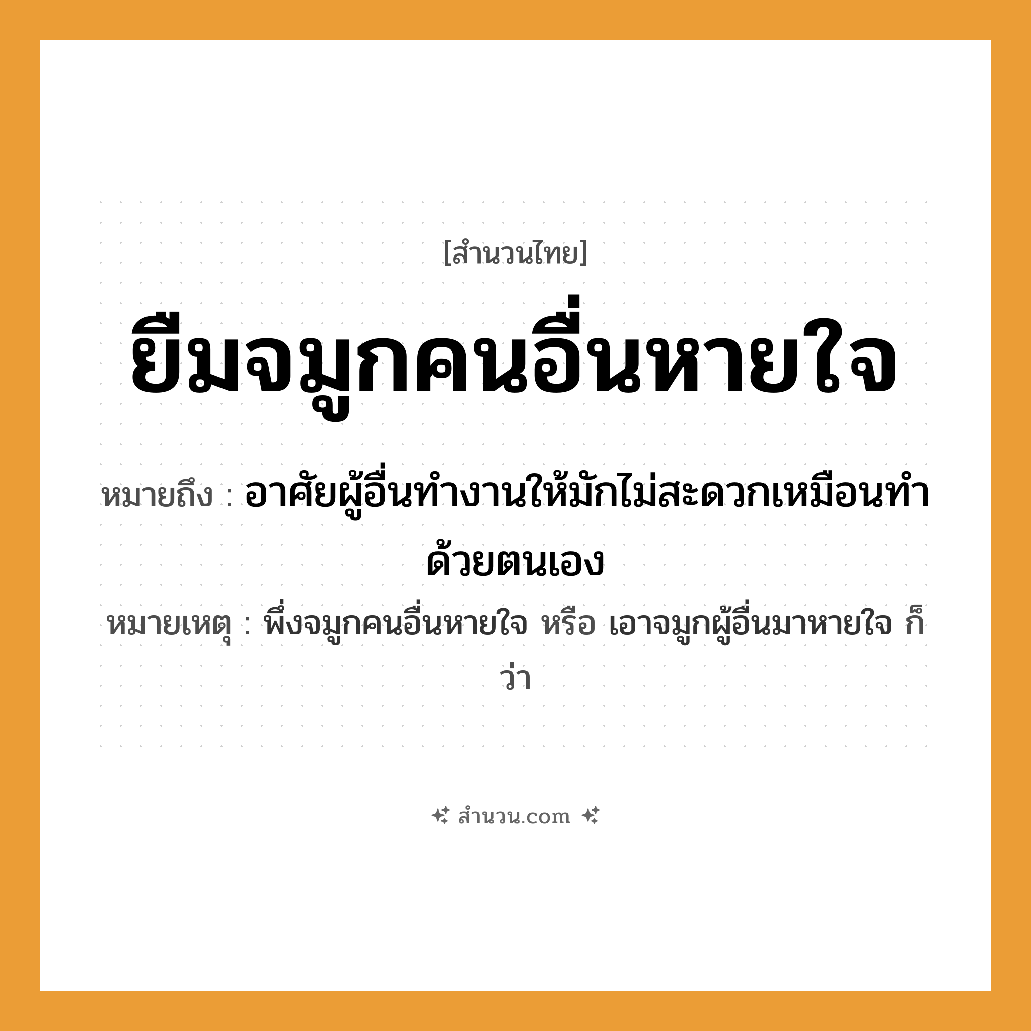 สำนวนไทย: ยืมจมูกคนอื่นหายใจ หมายถึง?, หมายถึง อาศัยผู้อื่นทำงานให้มักไม่สะดวกเหมือนทำด้วยตนเอง หมายเหตุ พึ่งจมูกคนอื่นหายใจ หรือ เอาจมูกผู้อื่นมาหายใจ ก็ว่า