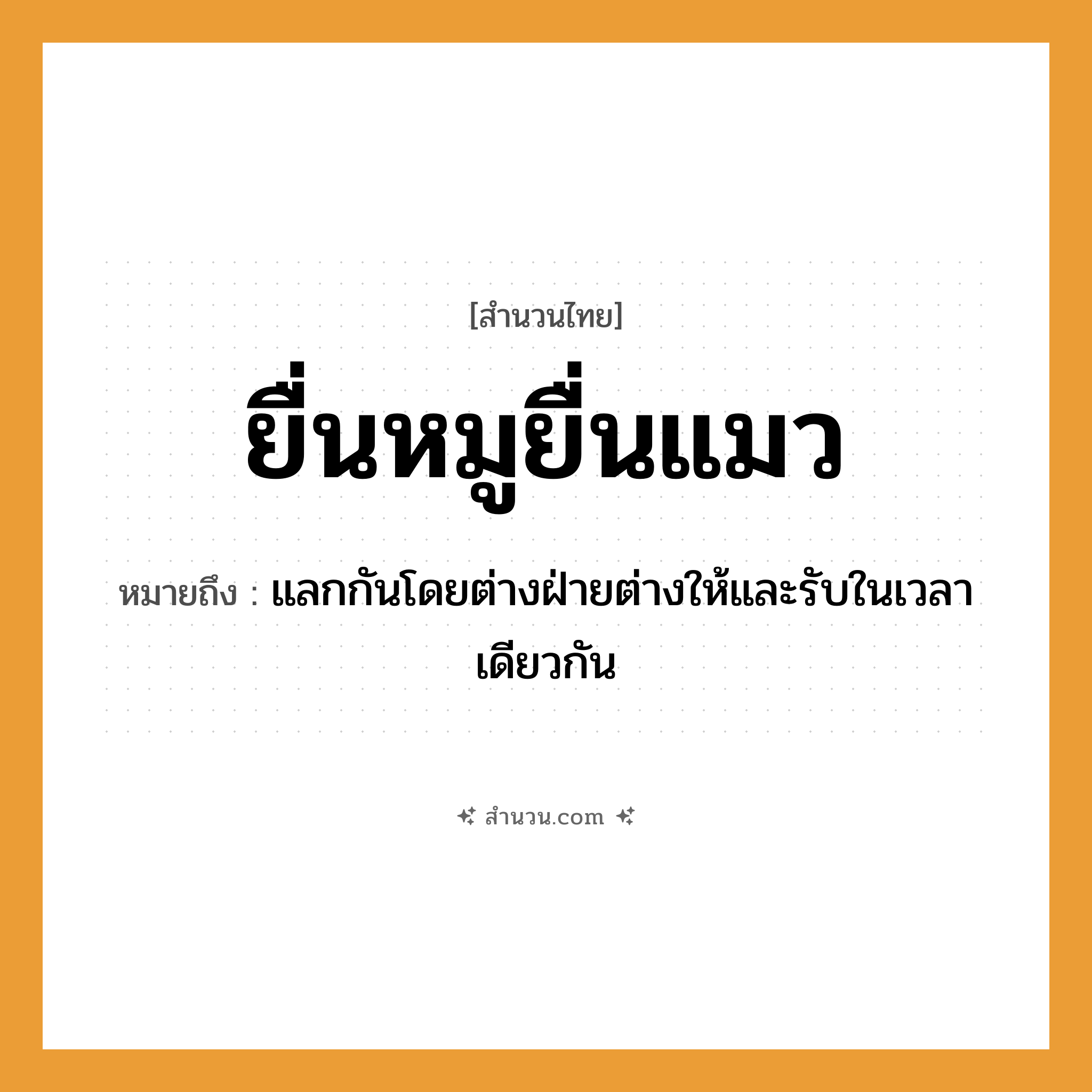 สำนวนไทย: ยื่นหมูยื่นแมว หมายถึง?, หมายถึง แลกกันโดยต่างฝ่ายต่างให้และรับในเวลาเดียวกัน