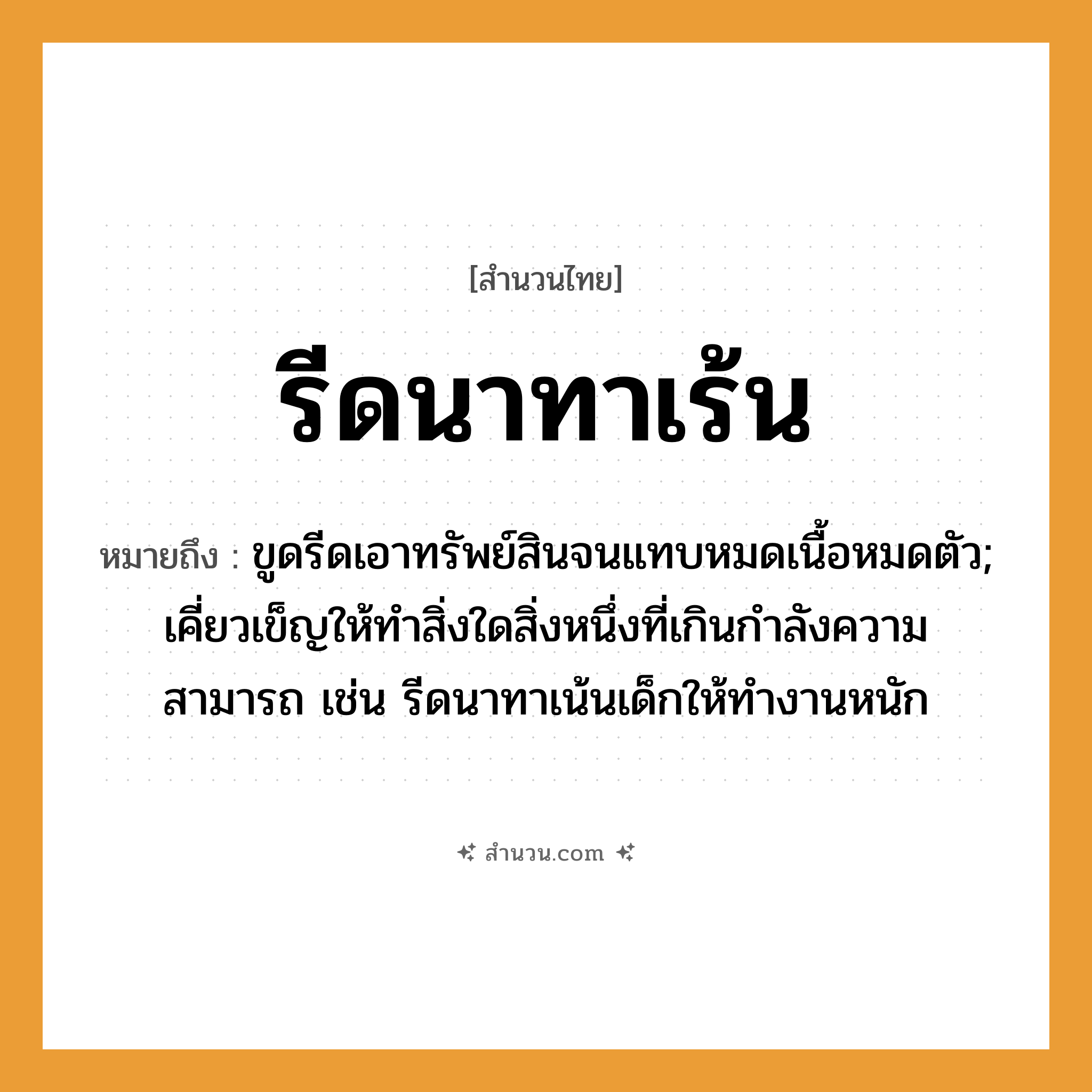 สำนวนไทย: รีดนาทาเร้น หมายถึง?, หมายถึง ขูดรีดเอาทรัพย์สินจนแทบหมดเนื้อหมดตัว; เคี่ยวเข็ญให้ทำสิ่งใดสิ่งหนึ่งที่เกินกำลังความสามารถ เช่น รีดนาทาเน้นเด็กให้ทำงานหนัก