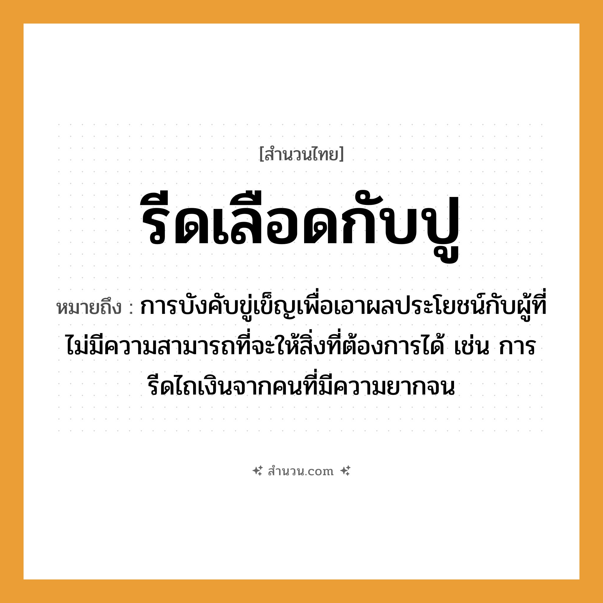 สำนวนไทย: รีดเลือดกับปู หมายถึง?, หมายถึง การบังคับขู่เข็ญเพื่อเอาผลประโยชน์กับผู้ที่ไม่มีความสามารถที่จะให้สิ่งที่ต้องการได้ หมายเหตุ เช่น การรีดไถเงินจากคนที่มีความยากจน คำนาม คน