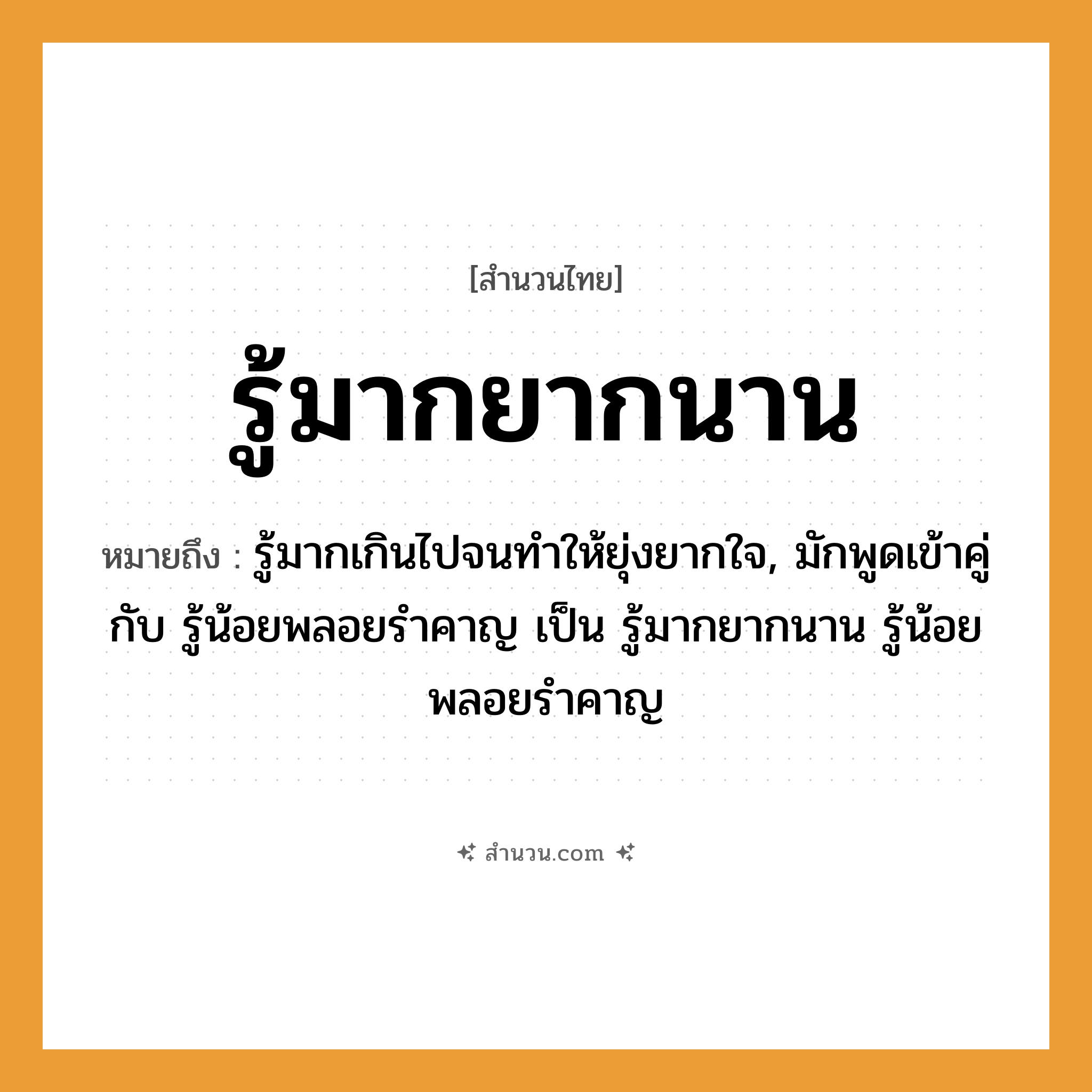 สำนวนไทย: รู้มากยากนาน หมายถึง?, หมายถึง รู้มากเกินไปจนทําให้ยุ่งยากใจ, มักพูดเข้าคู่กับ รู้น้อยพลอยรําคาญ เป็น รู้มากยากนาน รู้น้อยพลอยรําคาญ อวัยวะ ใจ