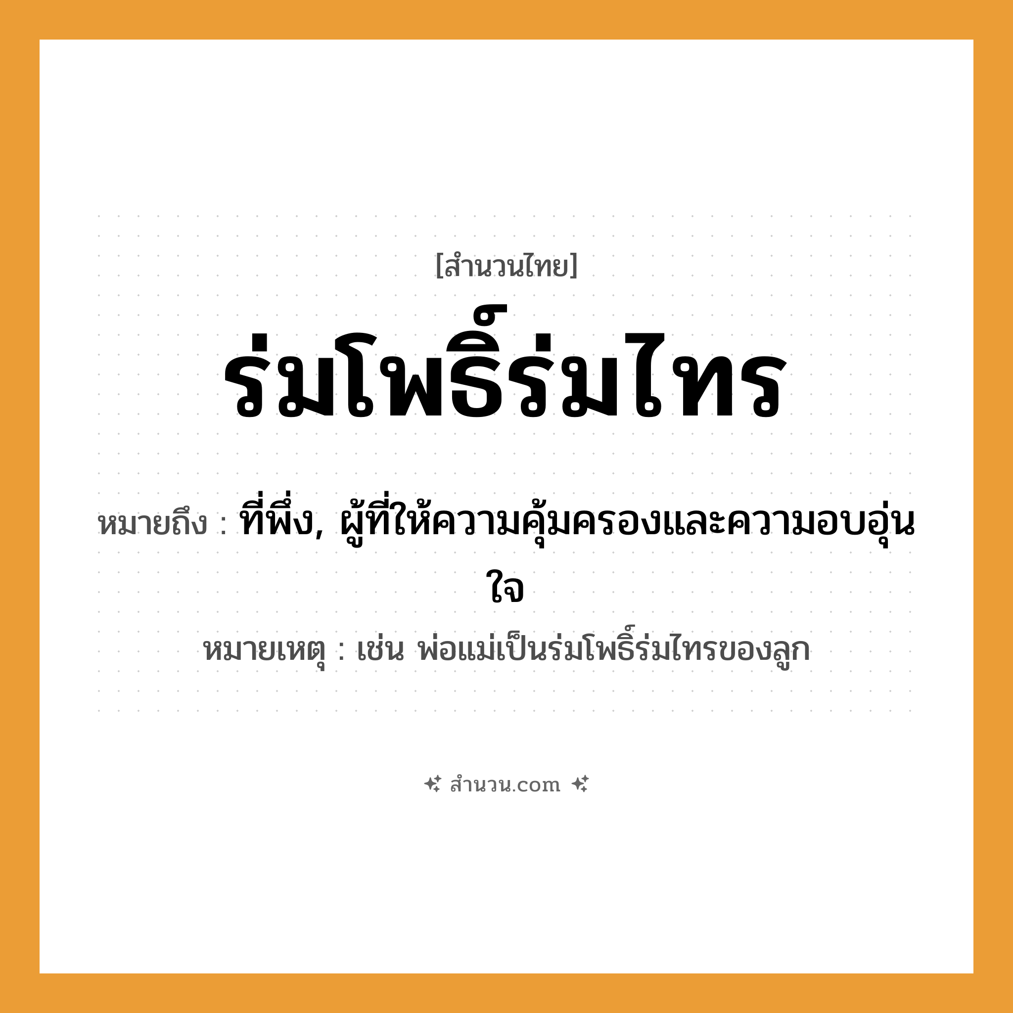 สำนวนไทย: ร่มโพธิ์ร่มไทร หมายถึง?, หมายถึง ที่พึ่ง, ผู้ที่ให้ความคุ้มครองและความอบอุ่นใจ หมายเหตุ เช่น พ่อแม่เป็นร่มโพธิ์ร่มไทรของลูก สิ่งของ ร่ม ธรรมชาติ โพธิ์, ไทร, ร่ม หมวด สำนวนไทย