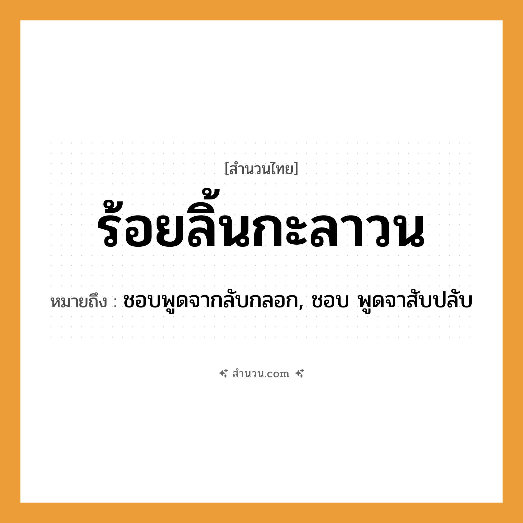 สำนวนไทย: ร้อยลิ้นกะลาวน หมายถึง?, หมายถึง ชอบพูดจากลับกลอก, ชอบ พูดจาสับปลับ คำกริยา พูด คำนาม ลิ้น ชนชาติ ลาว หมวด สำนวนไทย