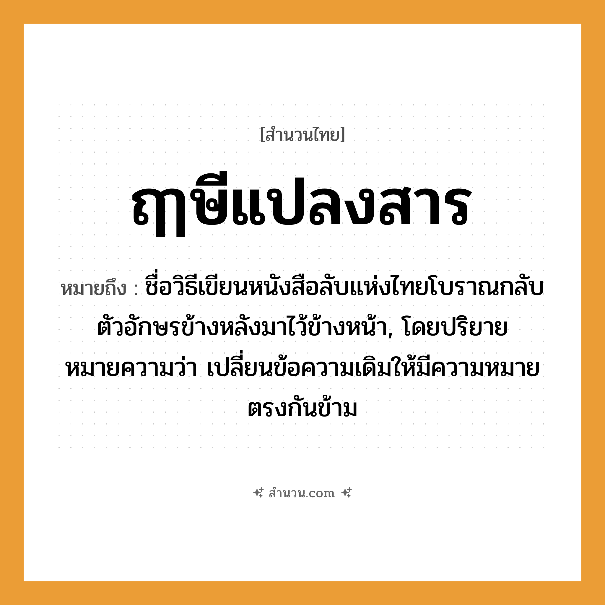 สำนวนไทย: ฤๅษีแปลงสาร หมายถึง?, หมายถึง ชื่อวิธีเขียนหนังสือลับแห่งไทยโบราณกลับตัวอักษรข้างหลังมาไว้ข้างหน้า, โดยปริยายหมายความว่า เปลี่ยนข้อความเดิมให้มีความหมายตรงกันข้าม