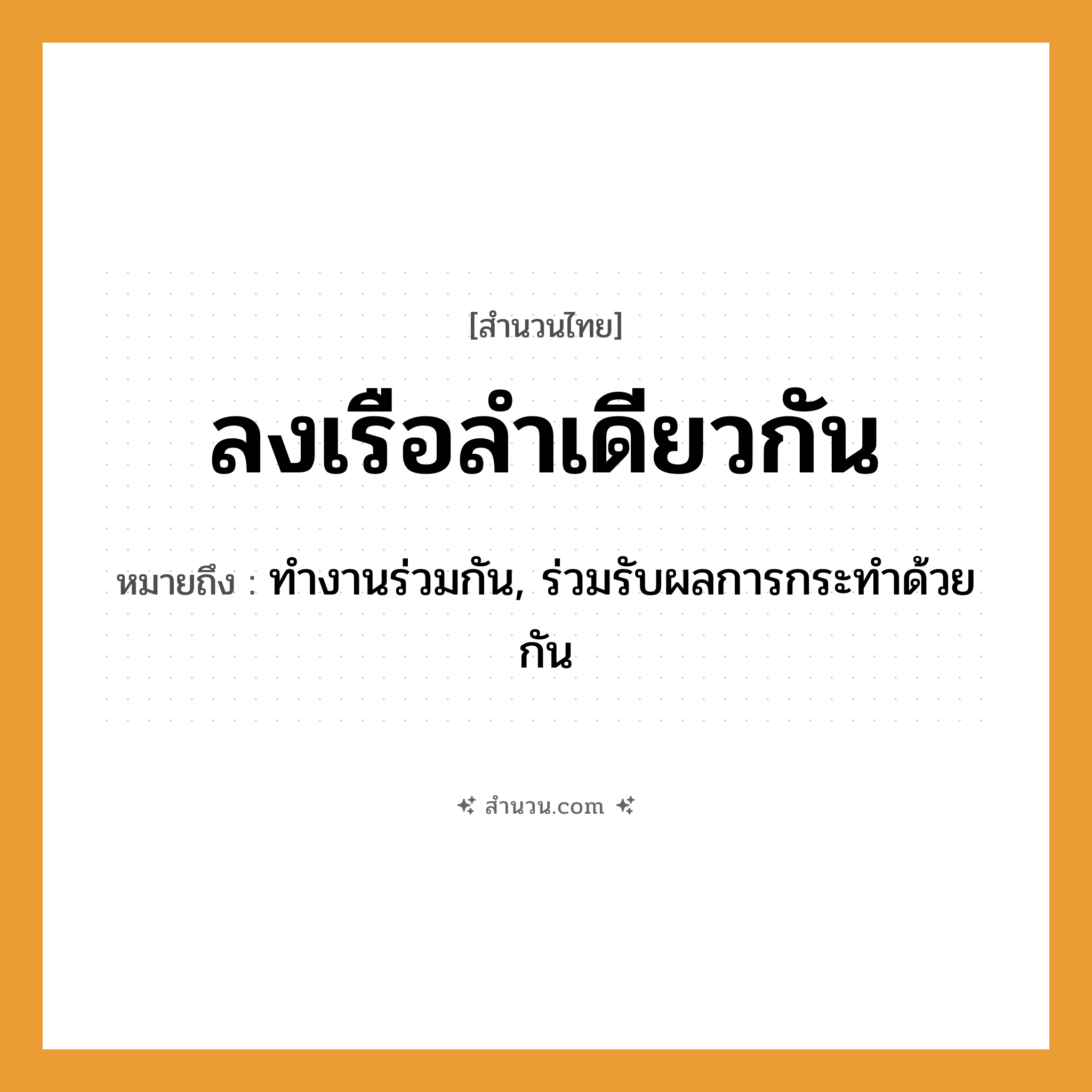 สำนวนไทย: ลงเรือลำเดียวกัน หมายถึง?, หมายถึง ทำงานร่วมกัน, ร่วมรับผลการกระทำด้วยกัน