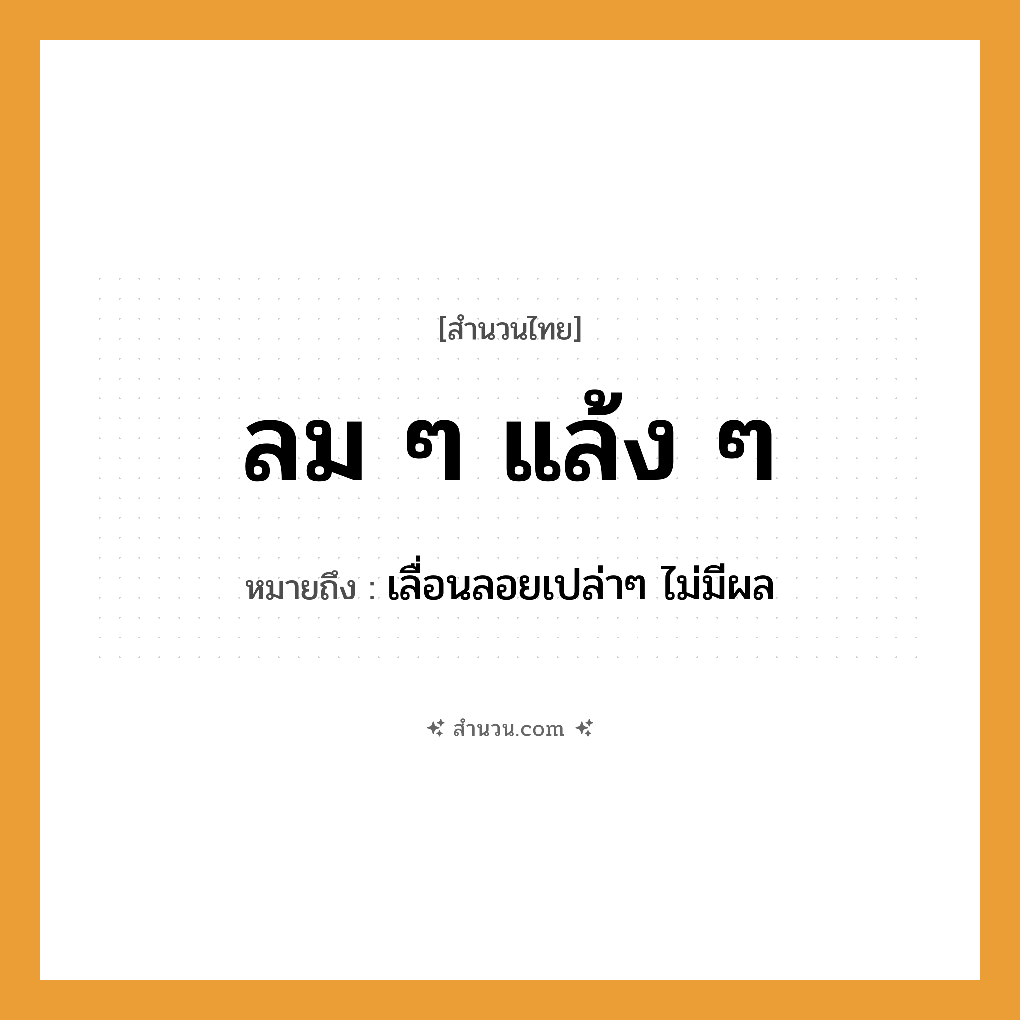 สำนวนไทย: ลม ๆ แล้ง ๆ หมายถึง?, หมายถึง เลื่อนลอยเปล่าๆ ไม่มีผล