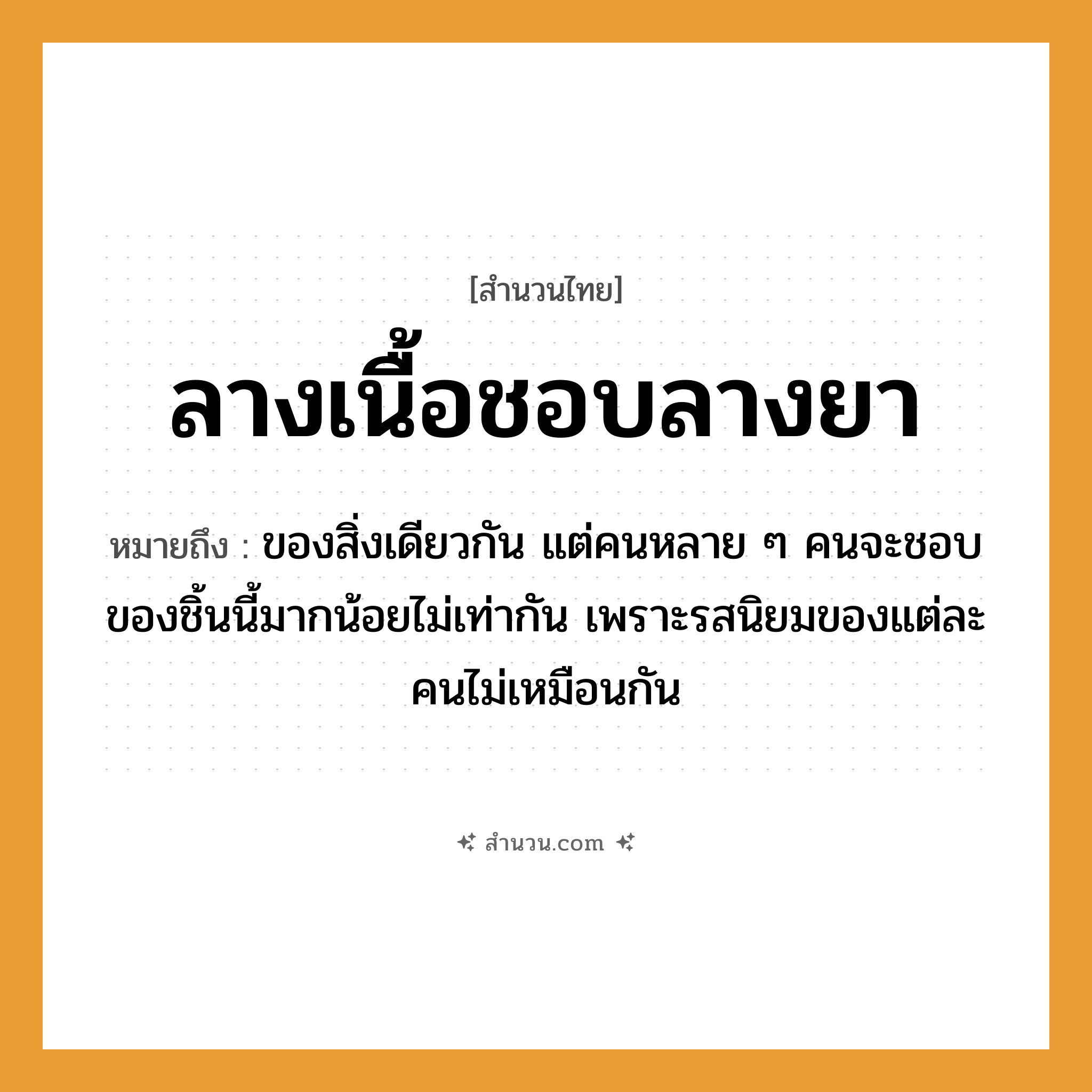 สำนวนไทย: ลางเนื้อชอบลางยา หมายถึง?, หมายถึง ของสิ่งเดียวกัน แต่คนหลาย ๆ คนจะชอบของชิ้นนี้มากน้อยไม่เท่ากัน เพราะรสนิยมของแต่ละคนไม่เหมือนกัน คำนาม คน