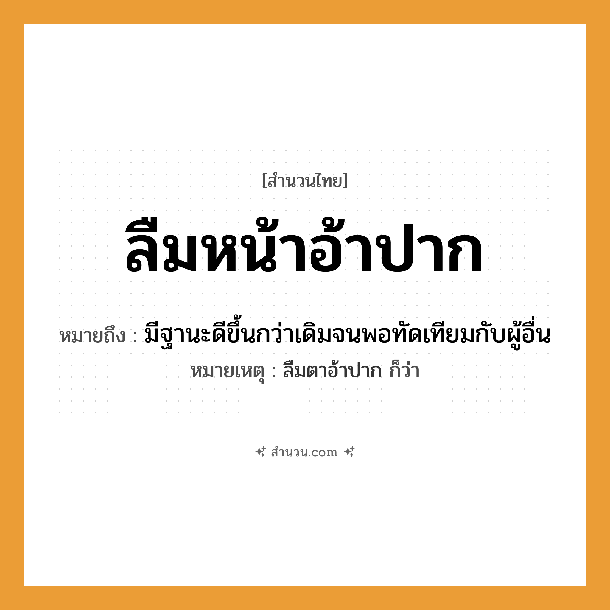สำนวนไทย: ลืมหน้าอ้าปาก หมายถึง?, หมายถึง มีฐานะดีขึ้นกว่าเดิมจนพอทัดเทียมกับผู้อื่น หมายเหตุ ลืมตาอ้าปาก ก็ว่า อวัยวะ หน้า, ปาก คำกริยา ลืม, อ้า หมวด สำนวนไทย