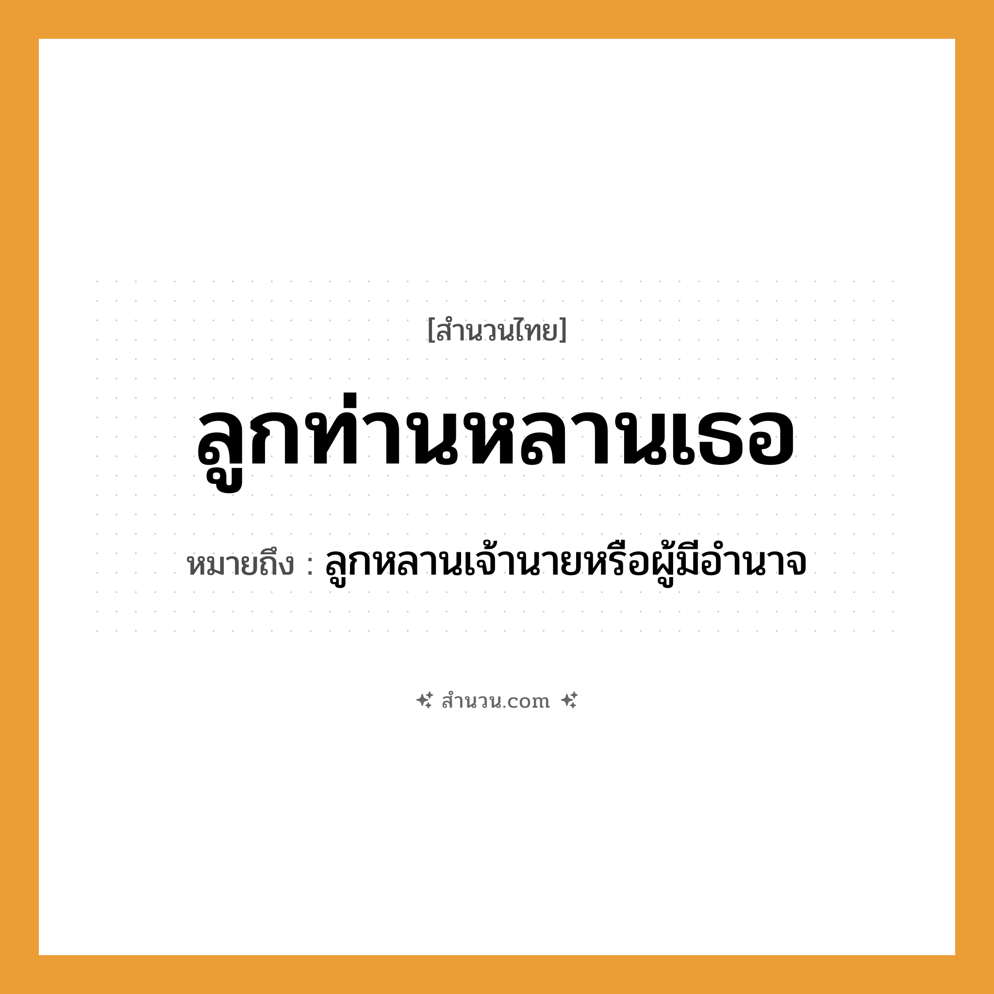 สำนวนไทย: ลูกท่านหลานเธอ หมายถึง?, หมายถึง ลูกหลานเจ้านายหรือผู้มีอํานาจ
