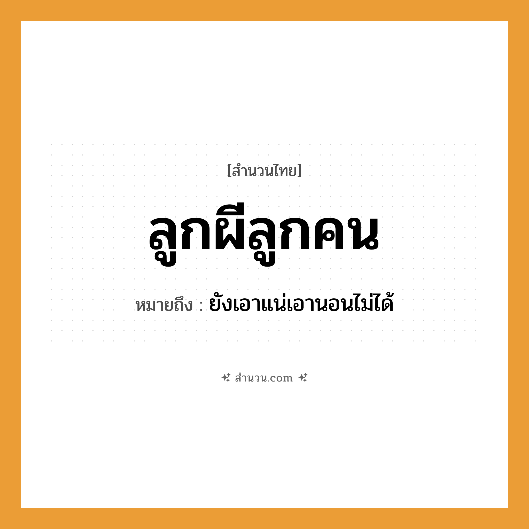 สำนวนไทย: ลูกผีลูกคน หมายถึง?, หมายถึง ยังเอาแน่เอานอนไม่ได้ บุคคล คน ความสัมพันธ์ ลูก สิ่งเหนือธรรมชาติ ผี หมวด สำนวนไทย