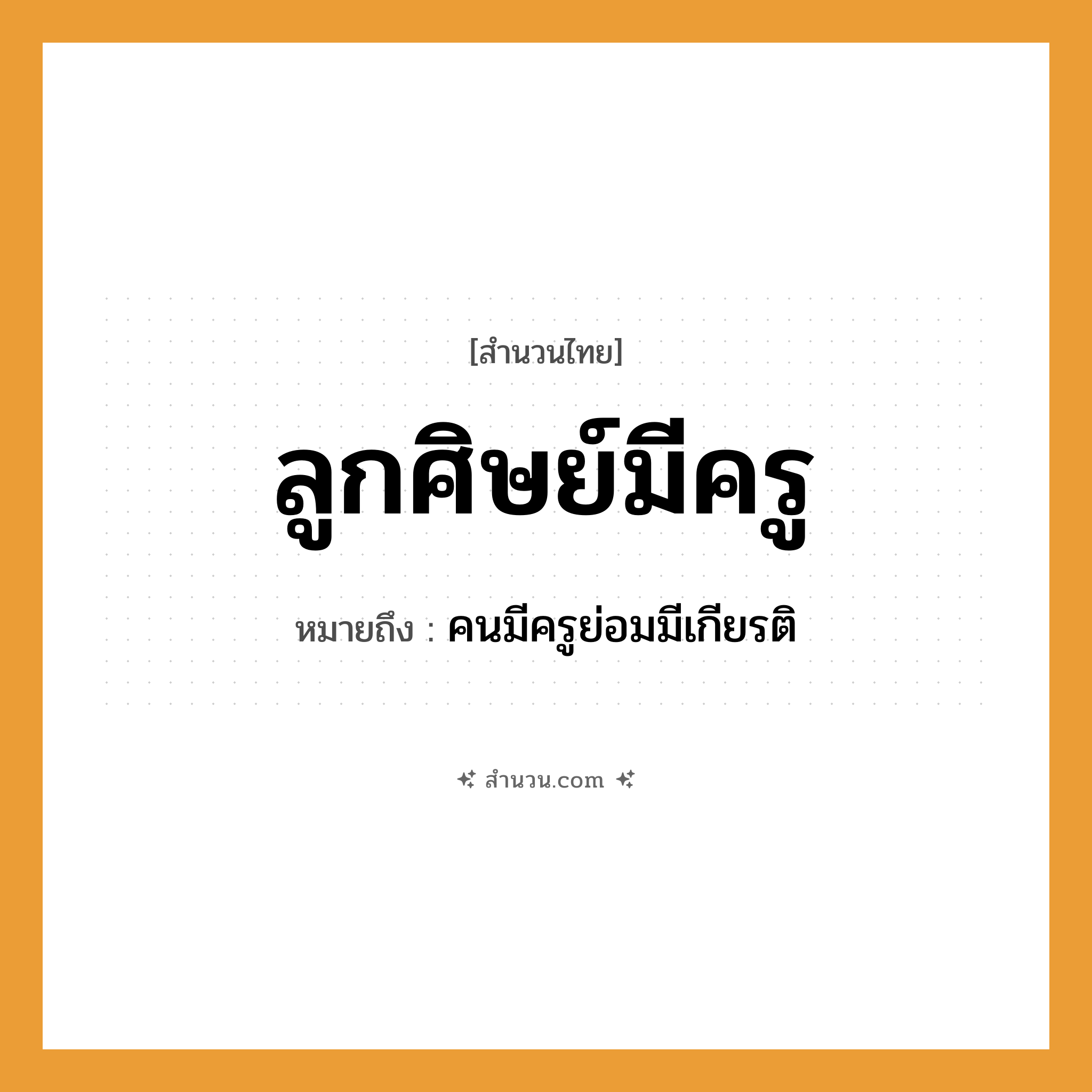 สำนวนไทย: ลูกศิษย์มีครู หมายถึง?, หมายถึง คนมีครูย่อมมีเกียรติ ครอบครัว ลูก คำนาม คน, ครู อาชีพ ครู