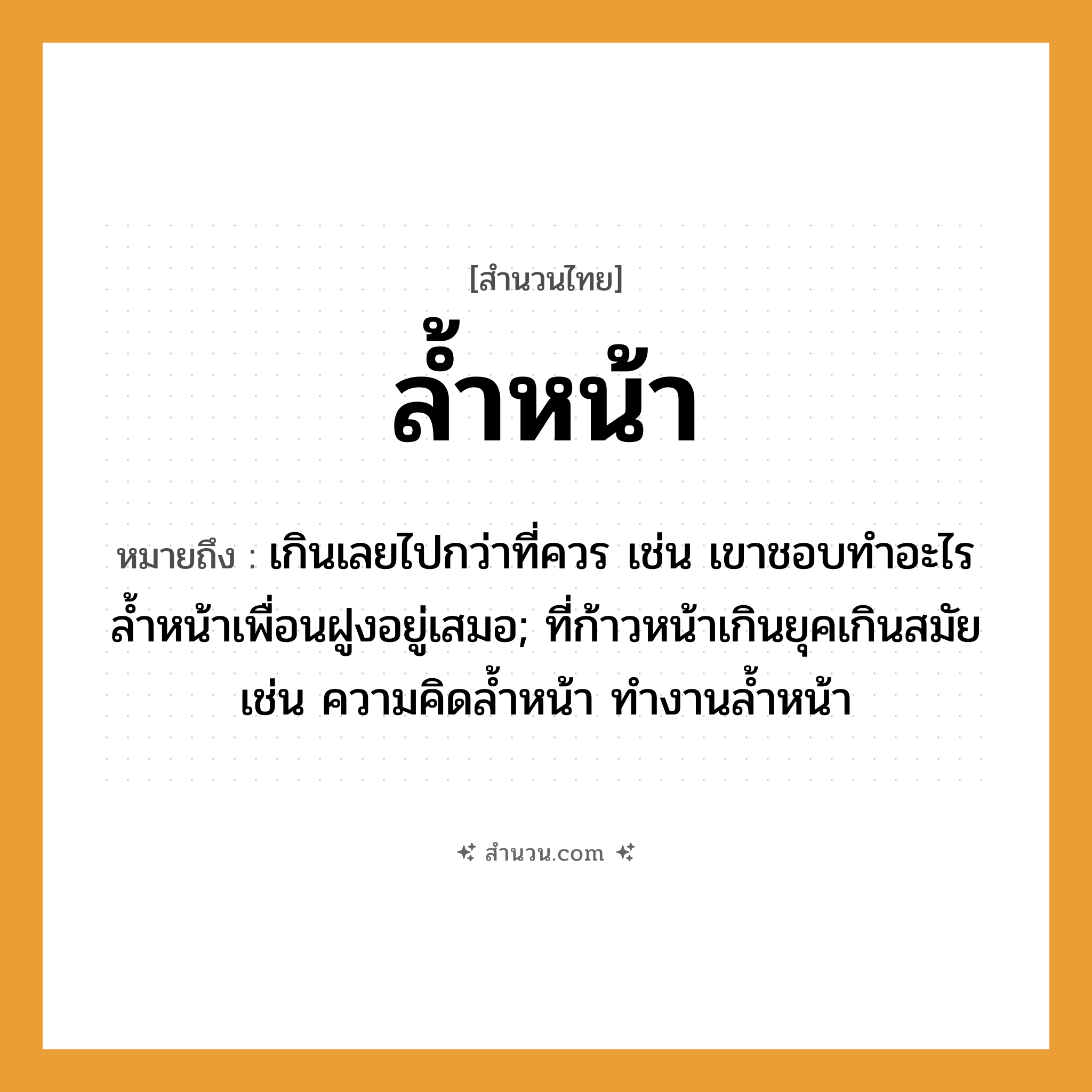 สำนวนไทย: ล้ำหน้า หมายถึง?, หมายถึง เกินเลยไปกว่าที่ควร เช่น เขาชอบทำอะไรล้ำหน้าเพื่อนฝูงอยู่เสมอ; ที่ก้าวหน้าเกินยุคเกินสมัย เช่น ความคิดลํ้าหน้า ทํางานลํ้าหน้า อวัยวะ หน้า