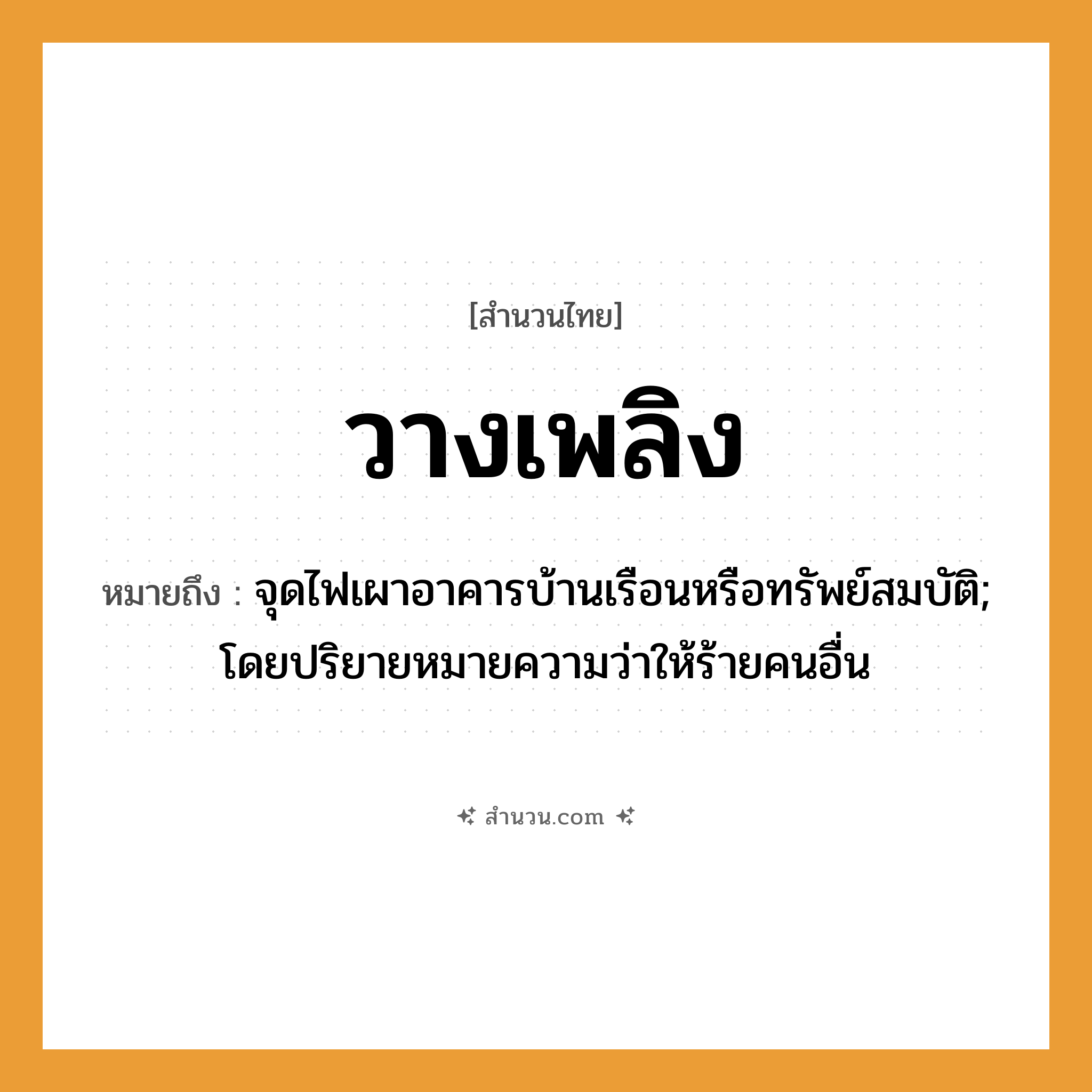 สำนวนไทย: วางเพลิง หมายถึง?, หมายถึง จุดไฟเผาอาคารบ้านเรือนหรือทรัพย์สมบัติ; โดยปริยายหมายความว่าให้ร้ายคนอื่น