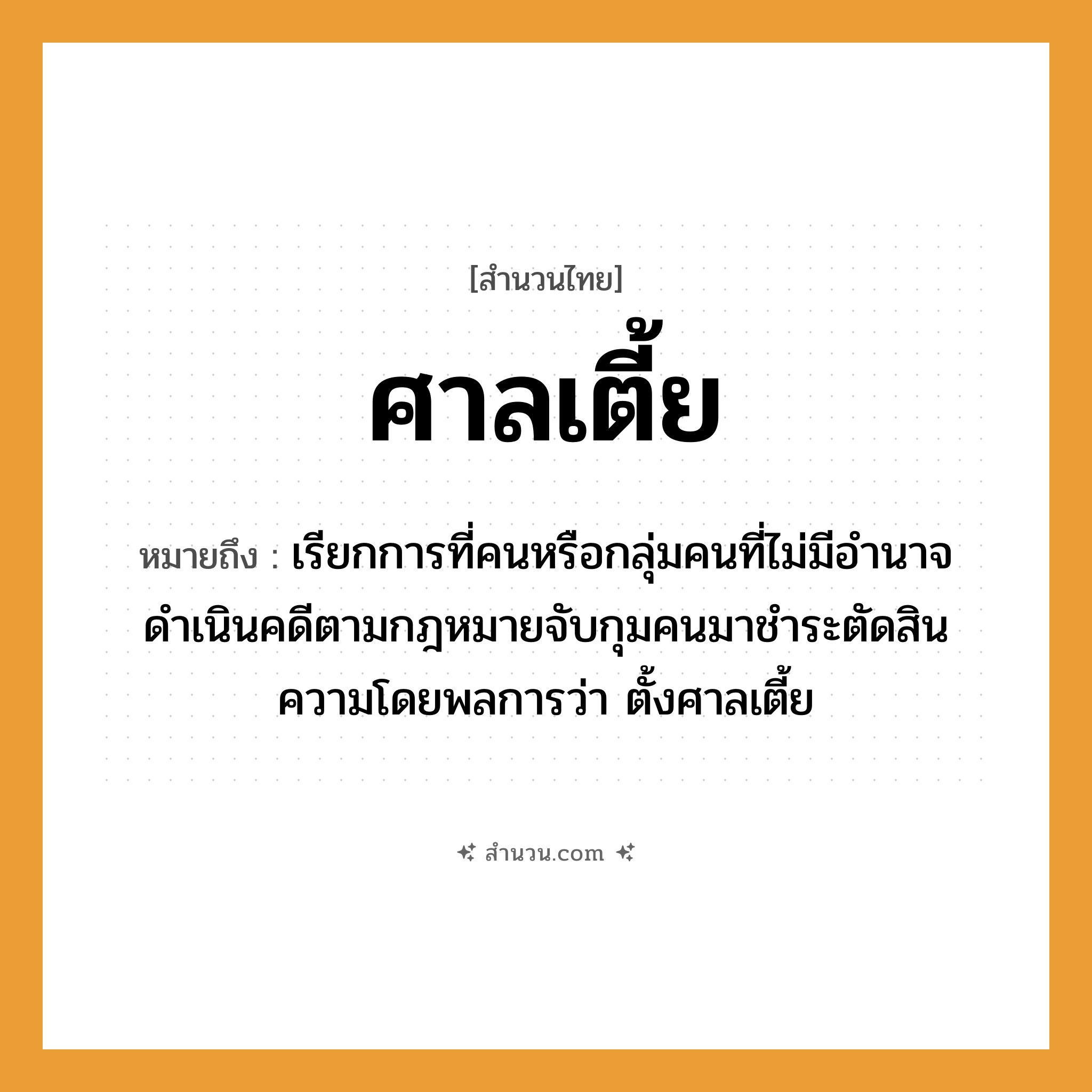 สำนวนไทย: ศาลเตี้ย หมายถึง?, หมายถึง เรียกการที่คนหรือกลุ่มคนที่ไม่มีอำนาจดำเนินคดีตามกฎหมายจับกุมคนมาชำระตัดสินความโดยพลการว่า ตั้งศาลเตี้ย คำนาม คน