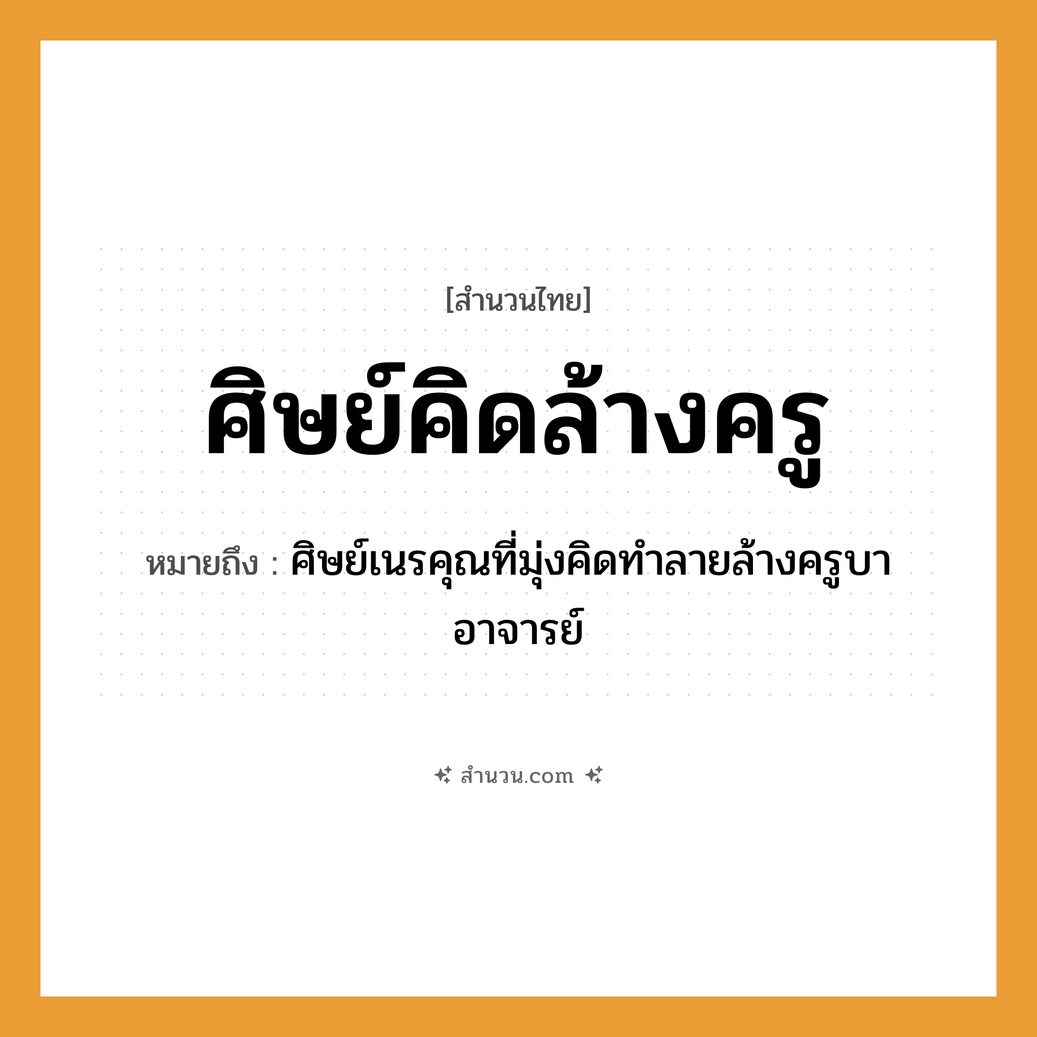 สำนวนไทย: ศิษย์คิดล้างครู หมายถึง?, หมายถึง ศิษย์เนรคุณที่มุ่งคิดทำลายล้างครูบาอาจารย์ บุคคล ศิษย์, ครู คำกริยา คิด, ล้าง หมวด สำนวนไทย
