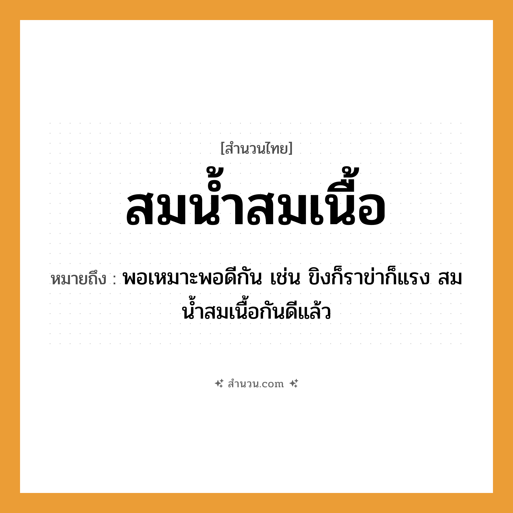 สำนวนไทย: สมน้ำสมเนื้อ หมายถึง?, หมายถึง พอเหมาะพอดีกัน เช่น ขิงก็ราข่าก็แรง สมน้ำสมเนื้อกันดีแล้ว