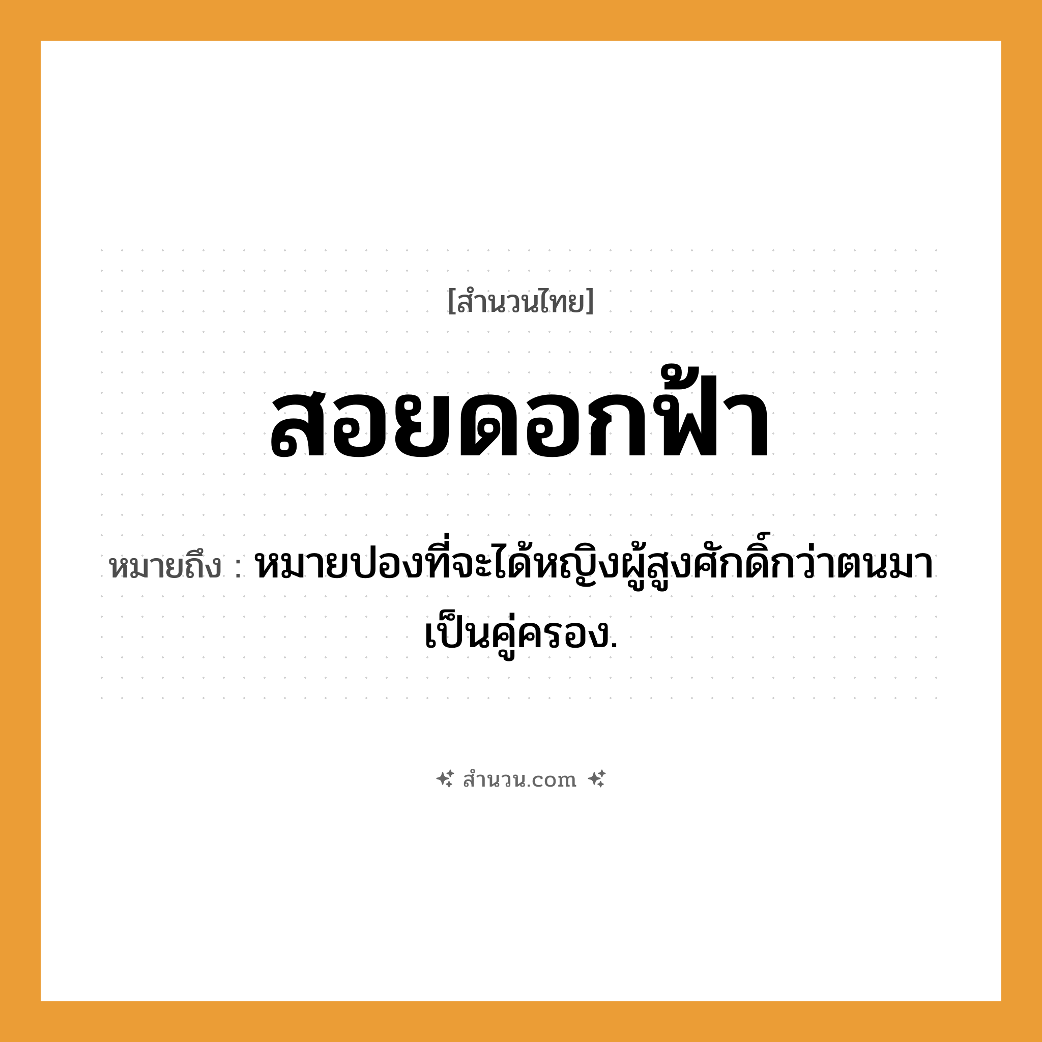 สำนวนไทย: สอยดอกฟ้า หมายถึง?, หมายถึง หมายปองที่จะได้หญิงผู้สูงศักดิ์กว่าตนมาเป็นคู่ครอง. คำนาม หญิง