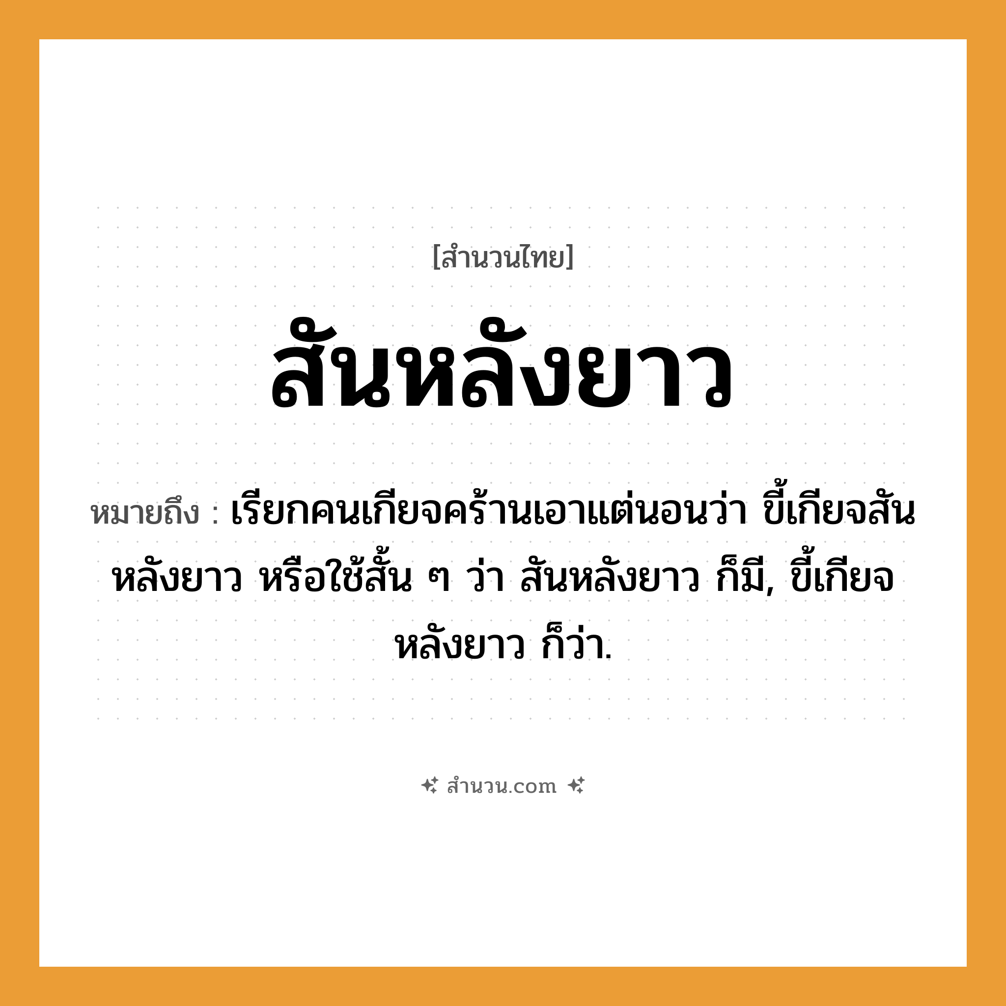สำนวนไทย: สันหลังยาว หมายถึง?, หมายถึง เรียกคนเกียจคร้านเอาแต่นอนว่า ขี้เกียจสันหลังยาว หรือใช้สั้น ๆ ว่า สันหลังยาว ก็มี, ขี้เกียจหลังยาว ก็ว่า. คำนาม คน คำกริยา นอน