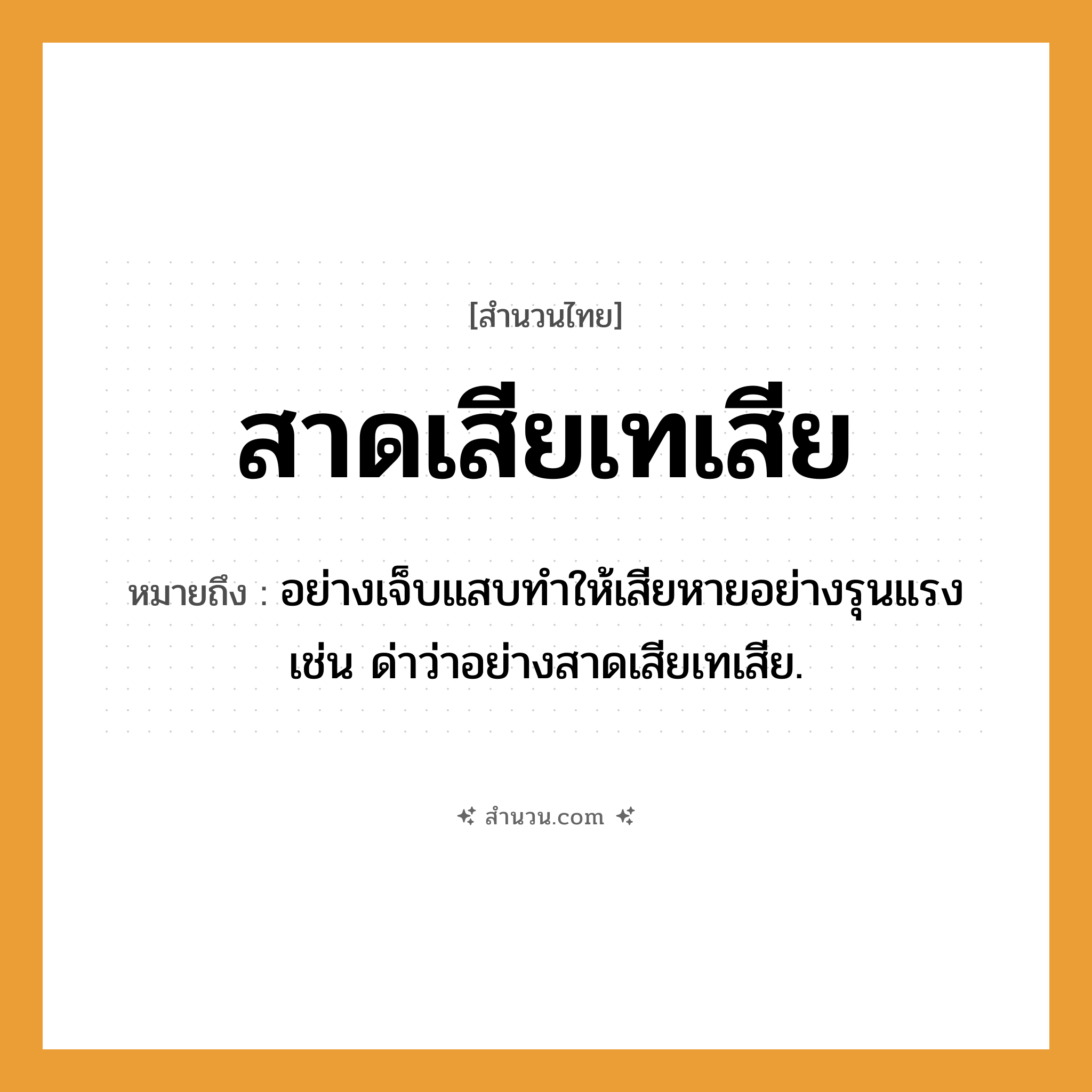 สำนวนไทย: สาดเสียเทเสีย หมายถึง?, หมายถึง อย่างเจ็บแสบทําให้เสียหายอย่างรุนแรง เช่น ด่าว่าอย่างสาดเสียเทเสีย.