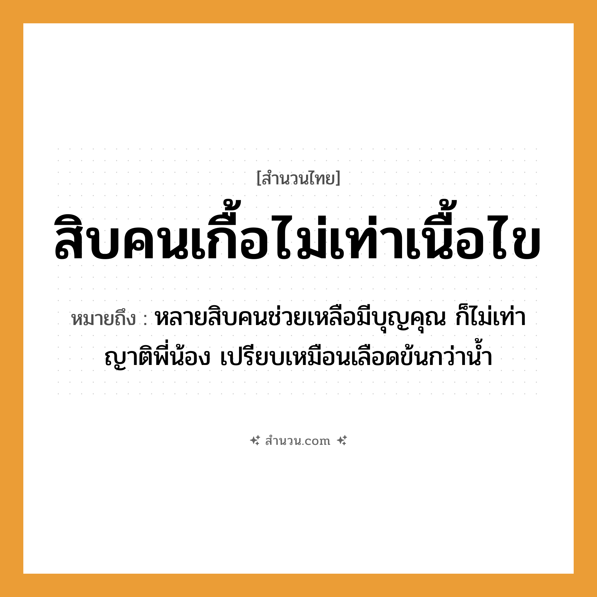 สำนวนไทย: สิบคนเกื้อไม่เท่าเนื้อไข หมายถึง?, หมายถึง หลายสิบคนช่วยเหลือมีบุญคุณ ก็ไม่เท่าญาติพี่น้อง เปรียบเหมือนเลือดข้นกว่าน้ำ คำนาม คน อวัยวะ เนื้อ