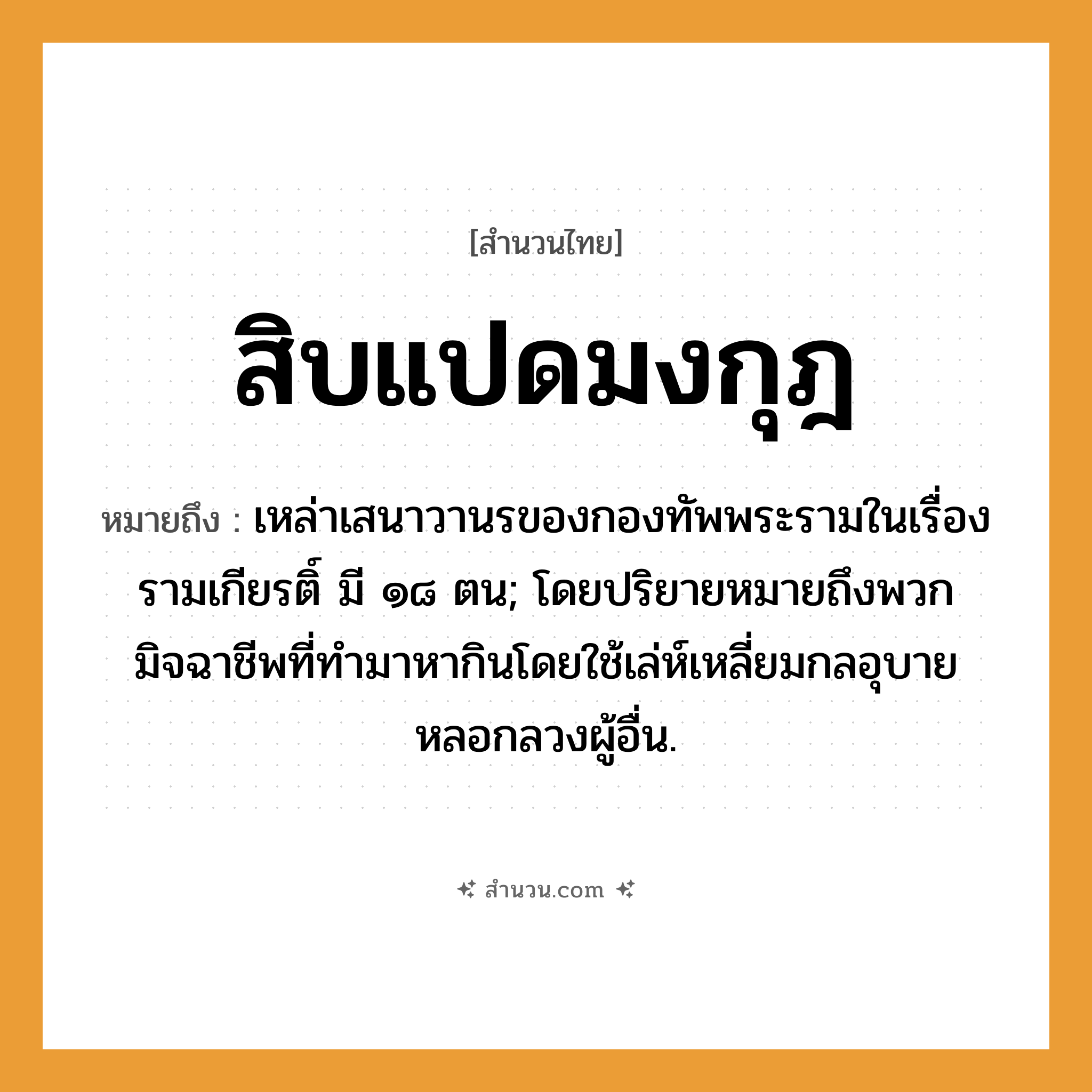 สำนวนไทย: สิบแปดมงกุฎ หมายถึง?, หมายถึง เหล่าเสนาวานรของกองทัพพระรามในเรื่องรามเกียรติ์ มี ๑๘ ตน; โดยปริยายหมายถึงพวกมิจฉาชีพที่ทำมาหากินโดยใช้เล่ห์เหลี่ยมกลอุบายหลอกลวงผู้อื่น.