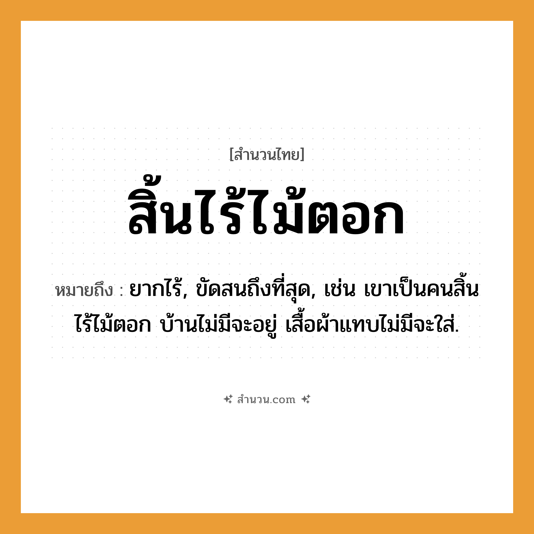 สำนวนไทย: สิ้นไร้ไม้ตอก หมายถึง?, หมายถึง ยากไร้, ขัดสนถึงที่สุด, เช่น เขาเป็นคนสิ้นไร้ไม้ตอก บ้านไม่มีจะอยู่ เสื้อผ้าแทบไม่มีจะใส่. คำนาม คน