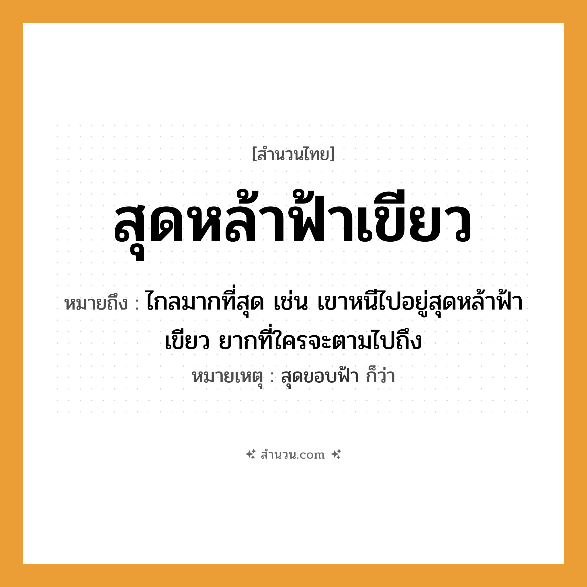 สำนวนไทย: สุดหล้าฟ้าเขียว หมายถึง?, หมายถึง ไกลมากที่สุด เช่น เขาหนีไปอยู่สุดหล้าฟ้าเขียว ยากที่ใครจะตามไปถึง หมายเหตุ สุดขอบฟ้า ก็ว่า