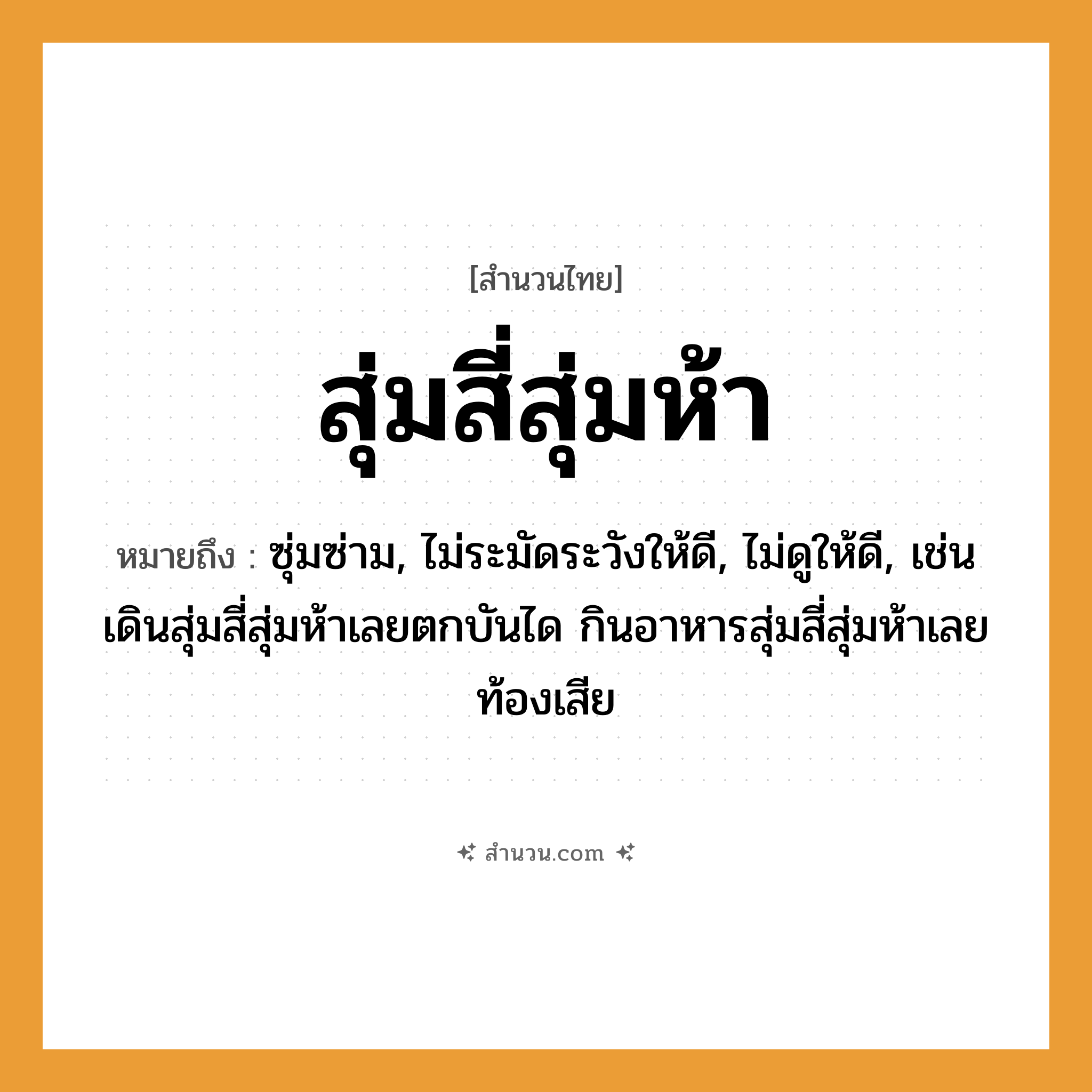 สำนวนไทย: สุ่มสี่สุ่มห้า หมายถึง?, หมายถึง ซุ่มซ่าม, ไม่ระมัดระวังให้ดี, ไม่ดูให้ดี, เช่น เดินสุ่มสี่สุ่มห้าเลยตกบันได กินอาหารสุ่มสี่สุ่มห้าเลยท้องเสีย