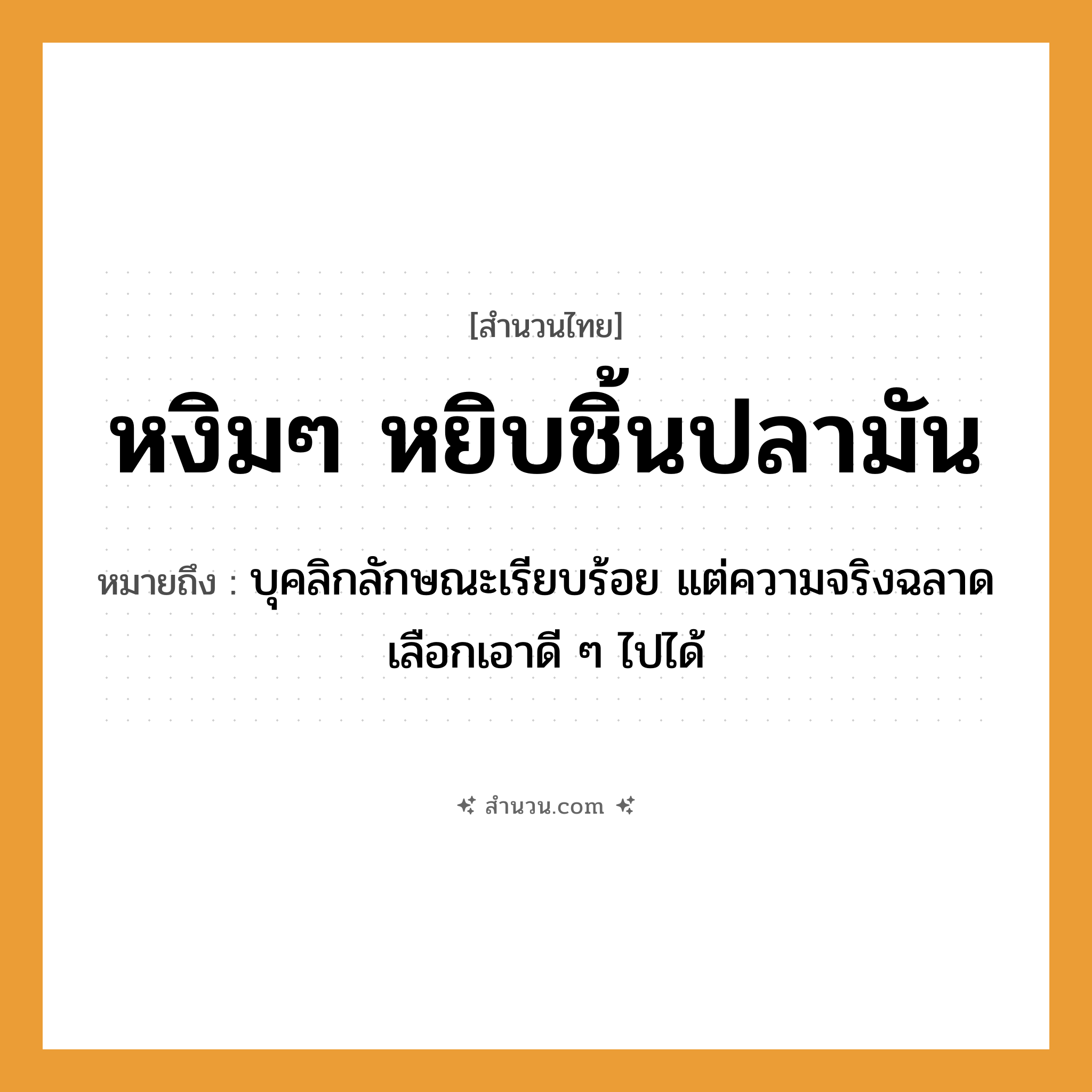 สำนวนไทย: หงิมๆ หยิบชิ้นปลามัน หมายถึง?, หมายถึง บุคลิกลักษณะเรียบร้อย แต่ความจริงฉลาด เลือกเอาดี ๆ ไปได้ อาหาร ปลามัน, ชิ้นปลา คำกริยา หงิม, หยิบ หมวด สำนวนไทย