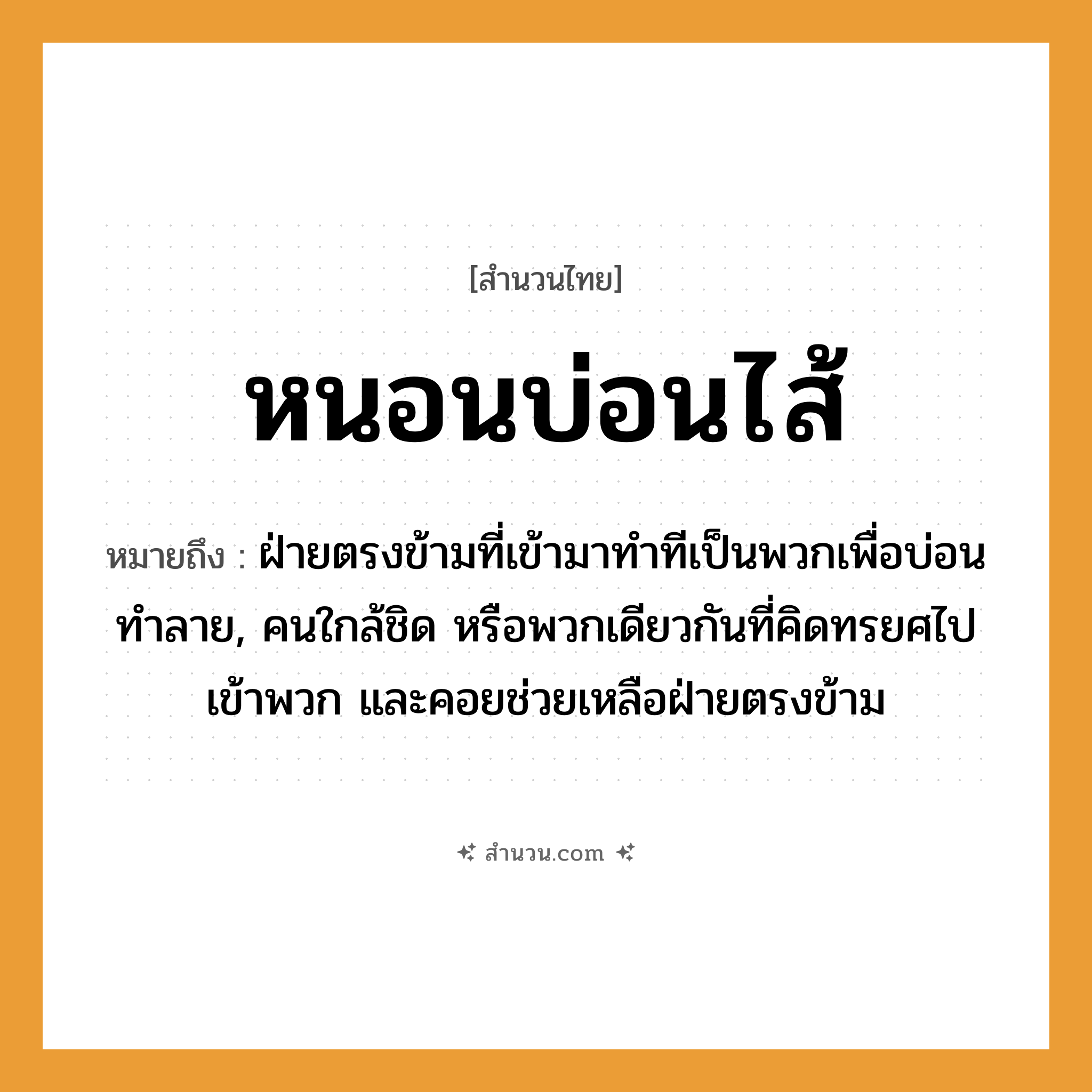 สำนวนไทย: หนอนบ่อนไส้ หมายถึง?, หมายถึง ฝ่ายตรงข้ามที่เข้ามาทำทีเป็นพวกเพื่อบ่อนทำลาย, คนใกล้ชิด หรือพวกเดียวกันที่คิดทรยศไปเข้าพวก และคอยช่วยเหลือฝ่ายตรงข้าม