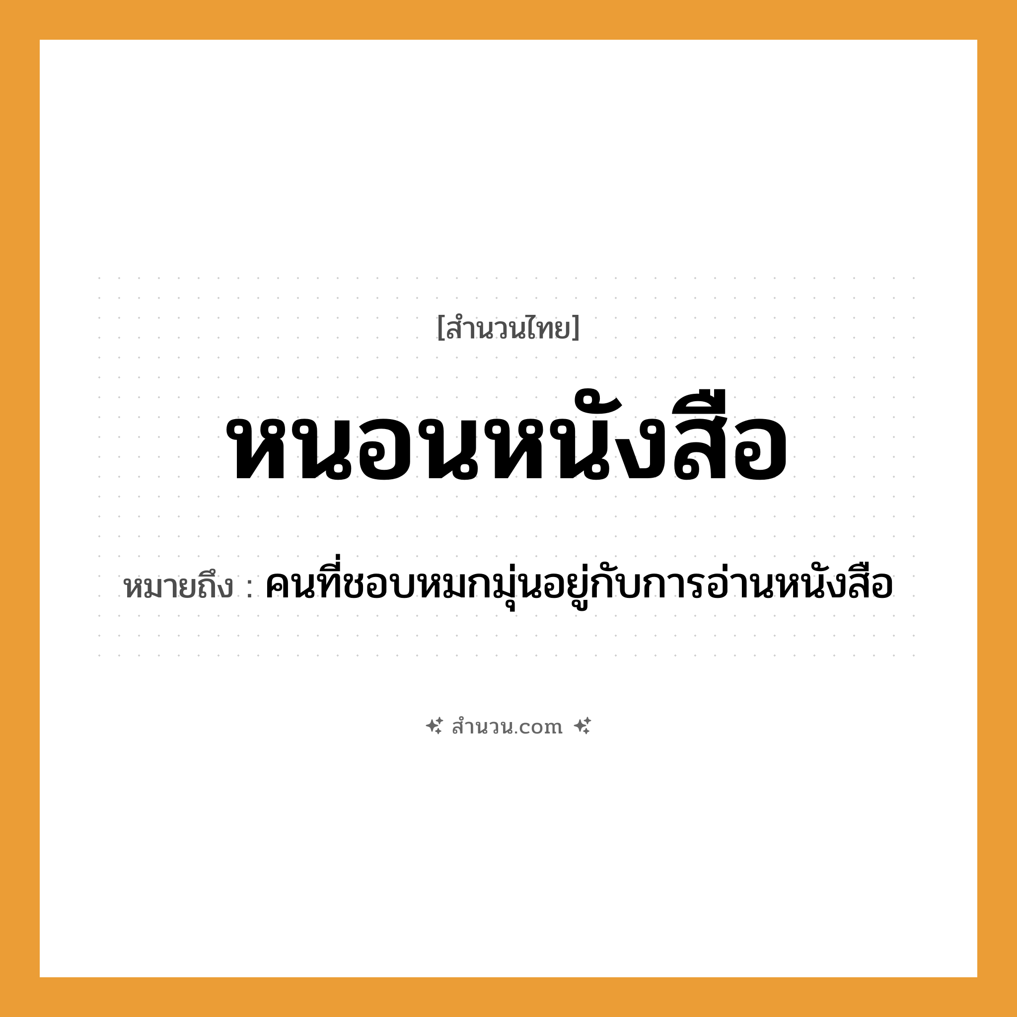 สำนวนไทย: หนอนหนังสือ หมายถึง?, หมายถึง คนที่ชอบหมกมุ่นอยู่กับการอ่านหนังสือ คำนาม คน