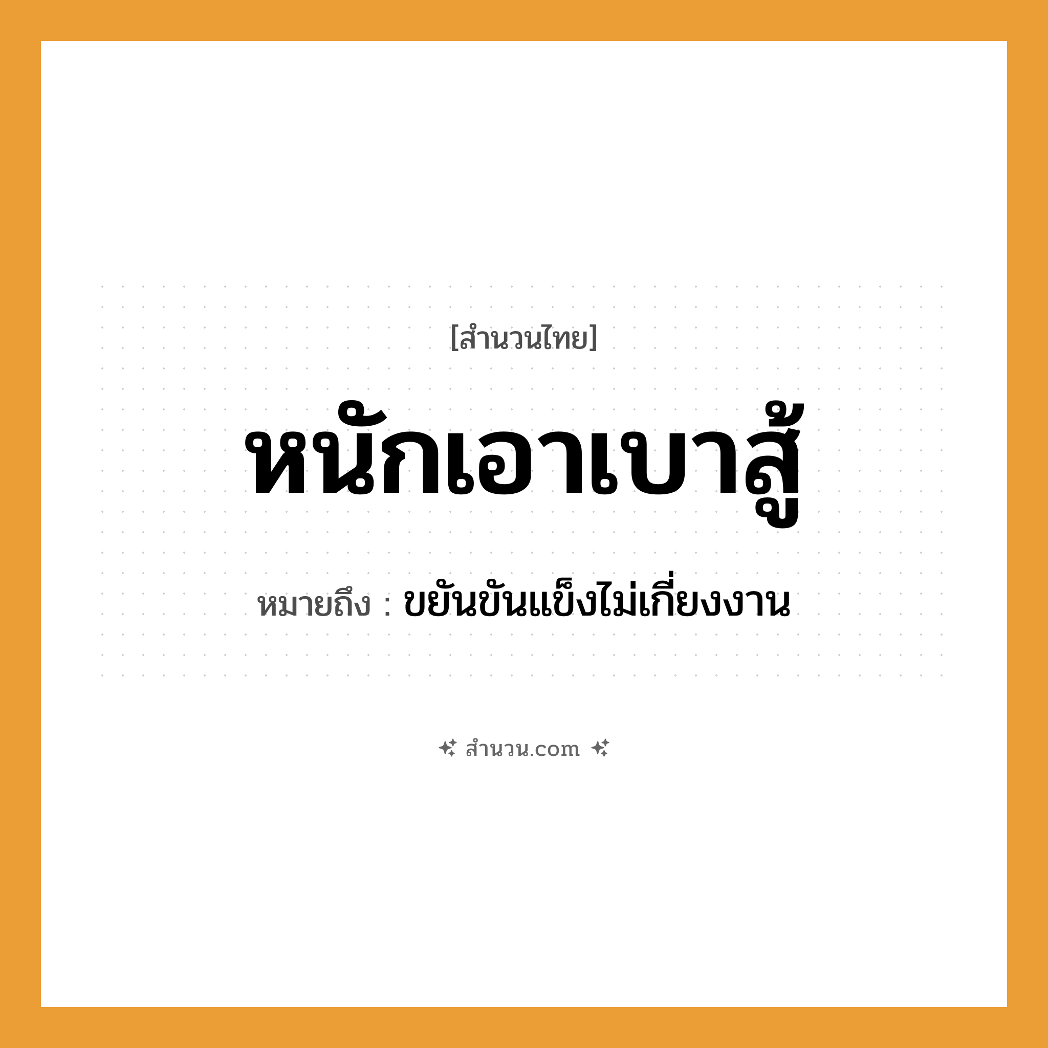 สำนวนไทย: หนักเอาเบาสู้ หมายถึง?, หมายถึง ขยันขันแข็งไม่เกี่ยงงาน คำกริยา สู้ หมวด ความขยันหมั่นเพียร