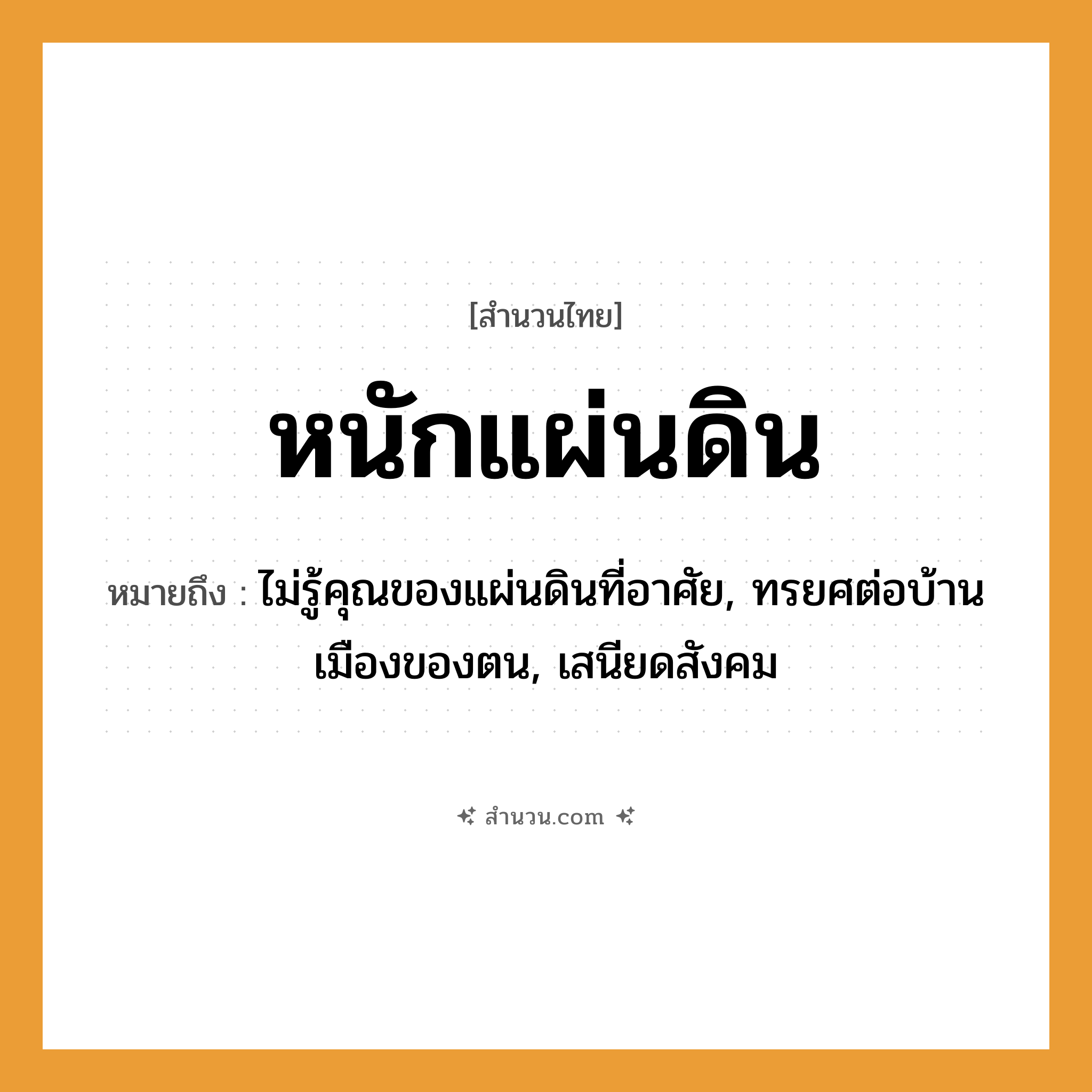 สำนวนไทย: หนักแผ่นดิน หมายถึง?, หมายถึง ไม่รู้คุณของแผ่นดินที่อาศัย, ทรยศต่อบ้านเมืองของตน, เสนียดสังคม ธรรมชาติ แผ่นดิน