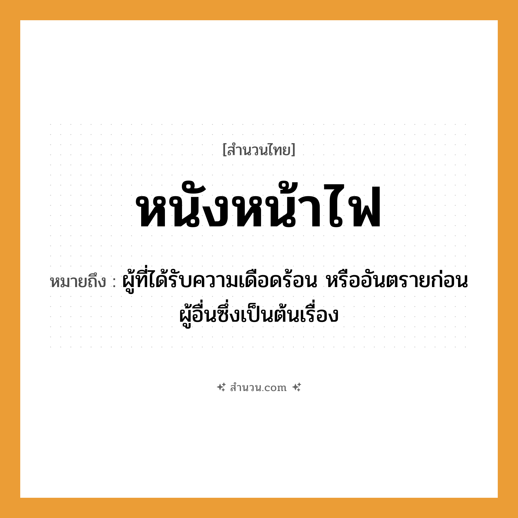 สำนวนไทย: หนังหน้าไฟ หมายถึง?, หมายถึง ผู้ที่ได้รับความเดือดร้อน หรืออันตรายก่อนผู้อื่นซึ่งเป็นต้นเรื่อง อวัยวะ หน้า ธรรมชาติ ไฟ ศิลปะการแสดง หนัง หมวด สำนวนไทย