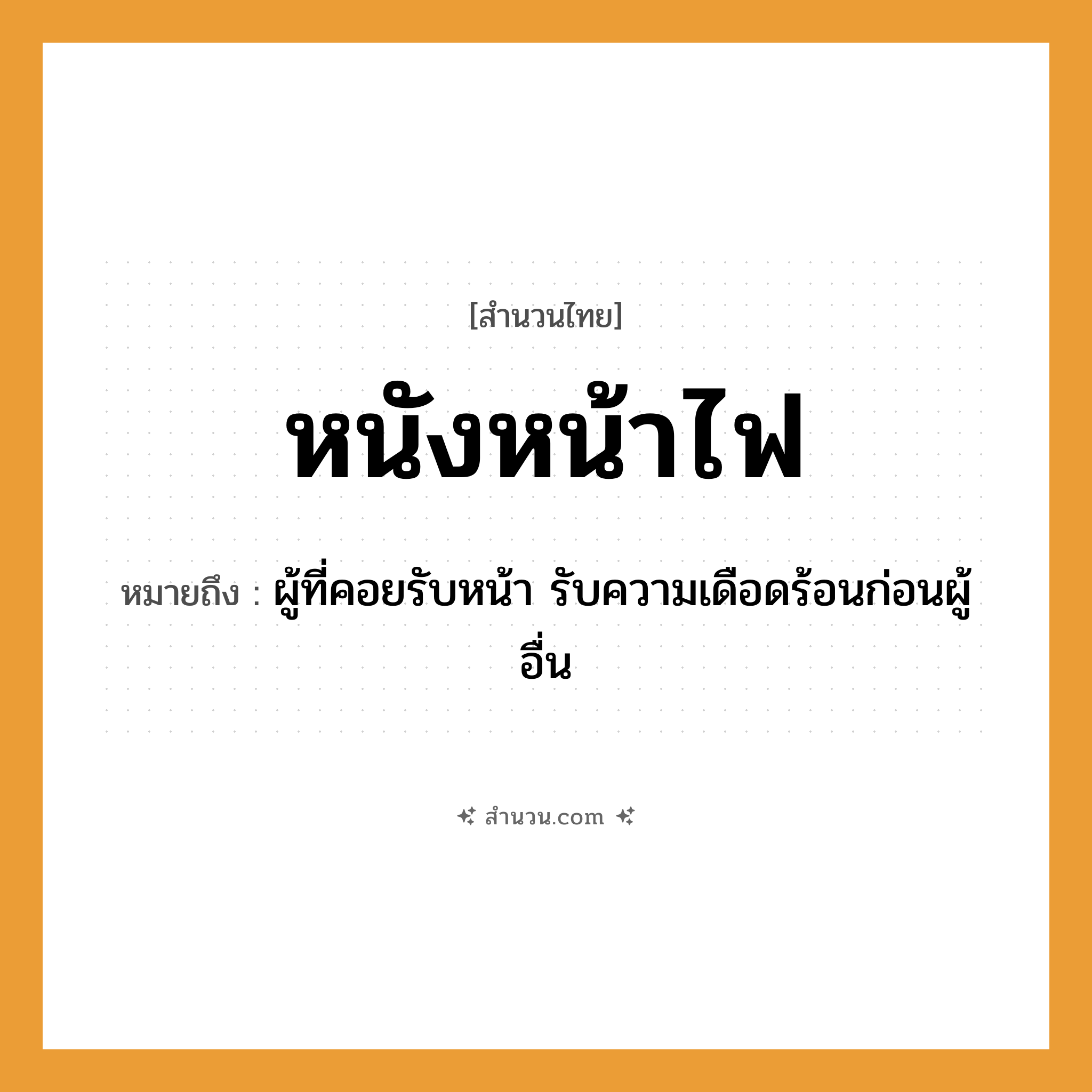 สำนวนไทย: หนังหน้าไฟ หมายถึง?, หมายถึง ผู้ที่คอยรับหน้า รับความเดือดร้อนก่อนผู้อื่น อวัยวะ หน้า การแสดง หนัง, โขน, ละคร ธรรมชาติ ไฟ หมวด สำนวนไทย