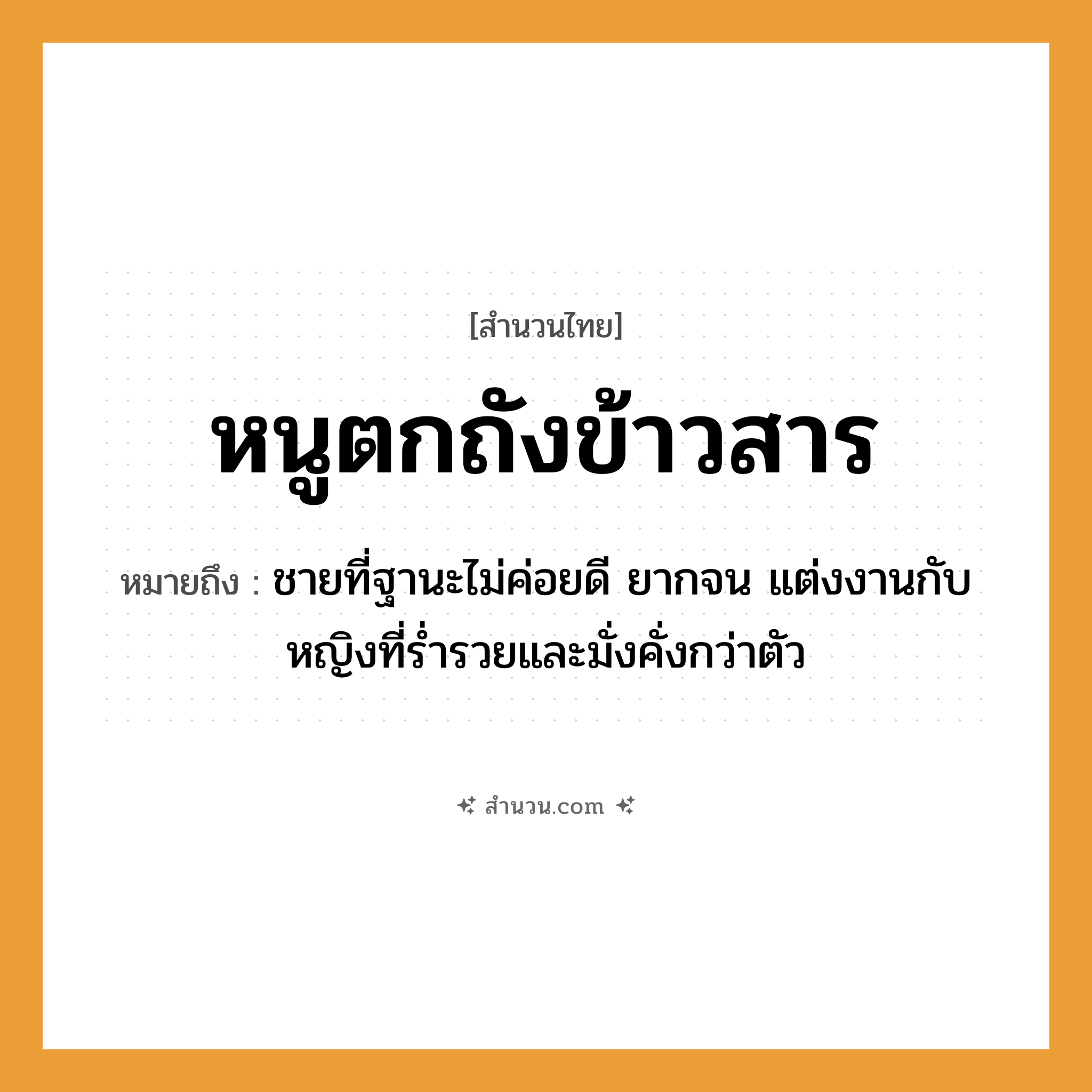 สำนวนไทย: หนูตกถังข้าวสาร หมายถึง?, หมายถึง ชายที่ฐานะไม่ค่อยดี ยากจน แต่งงานกับหญิงที่ร่ำรวยและมั่งคั่งกว่าตัว คำนาม ชาย, หญิง อวัยวะ ตัว