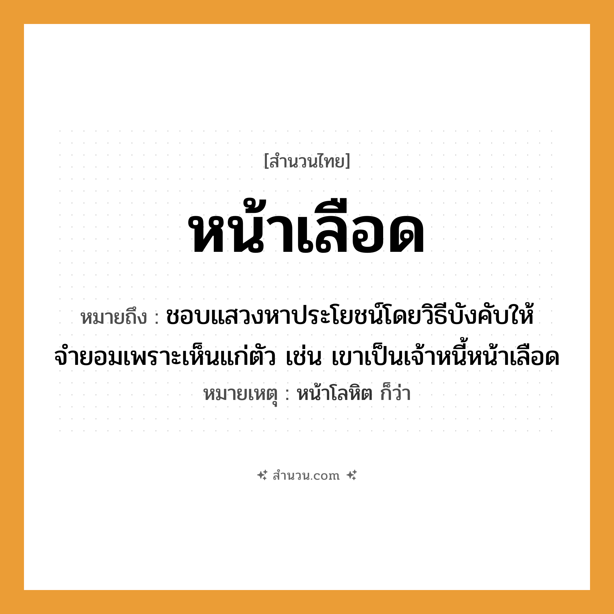 สำนวนไทย: หน้าเลือด หมายถึง?, หมายถึง ชอบแสวงหาประโยชน์โดยวิธีบังคับให้จำยอมเพราะเห็นแก่ตัว เช่น เขาเป็นเจ้าหนี้หน้าเลือด หมายเหตุ หน้าโลหิต ก็ว่า