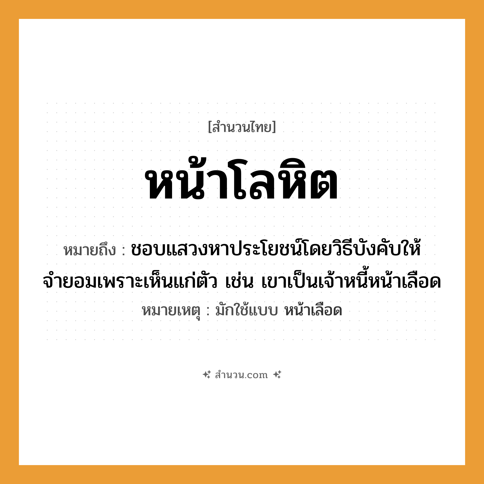 สำนวนไทย: หน้าโลหิต หมายถึง?, หมายถึง ชอบแสวงหาประโยชน์โดยวิธีบังคับให้จำยอมเพราะเห็นแก่ตัว เช่น เขาเป็นเจ้าหนี้หน้าเลือด หมายเหตุ มักใช้แบบ หน้าเลือด