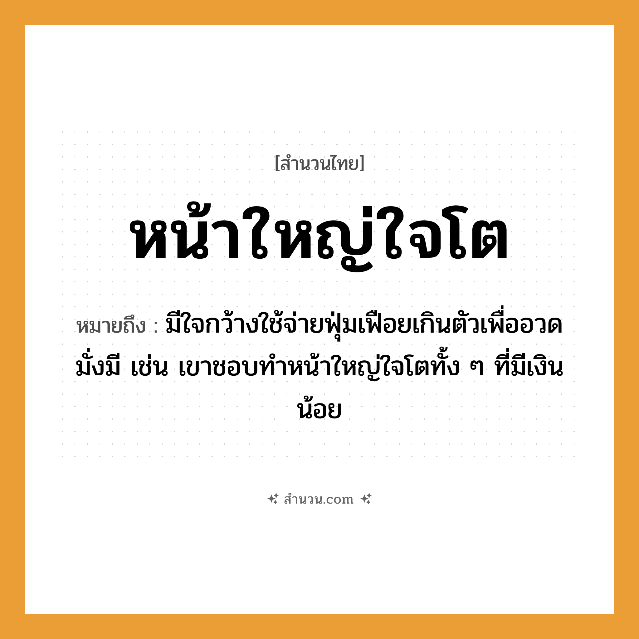 สำนวนไทย: หน้าใหญ่ใจโต หมายถึง?, หมายถึง มีใจกว้างใช้จ่ายฟุ่มเฟือยเกินตัวเพื่ออวดมั่งมี เช่น เขาชอบทำหน้าใหญ่ใจโตทั้ง ๆ ที่มีเงินน้อย