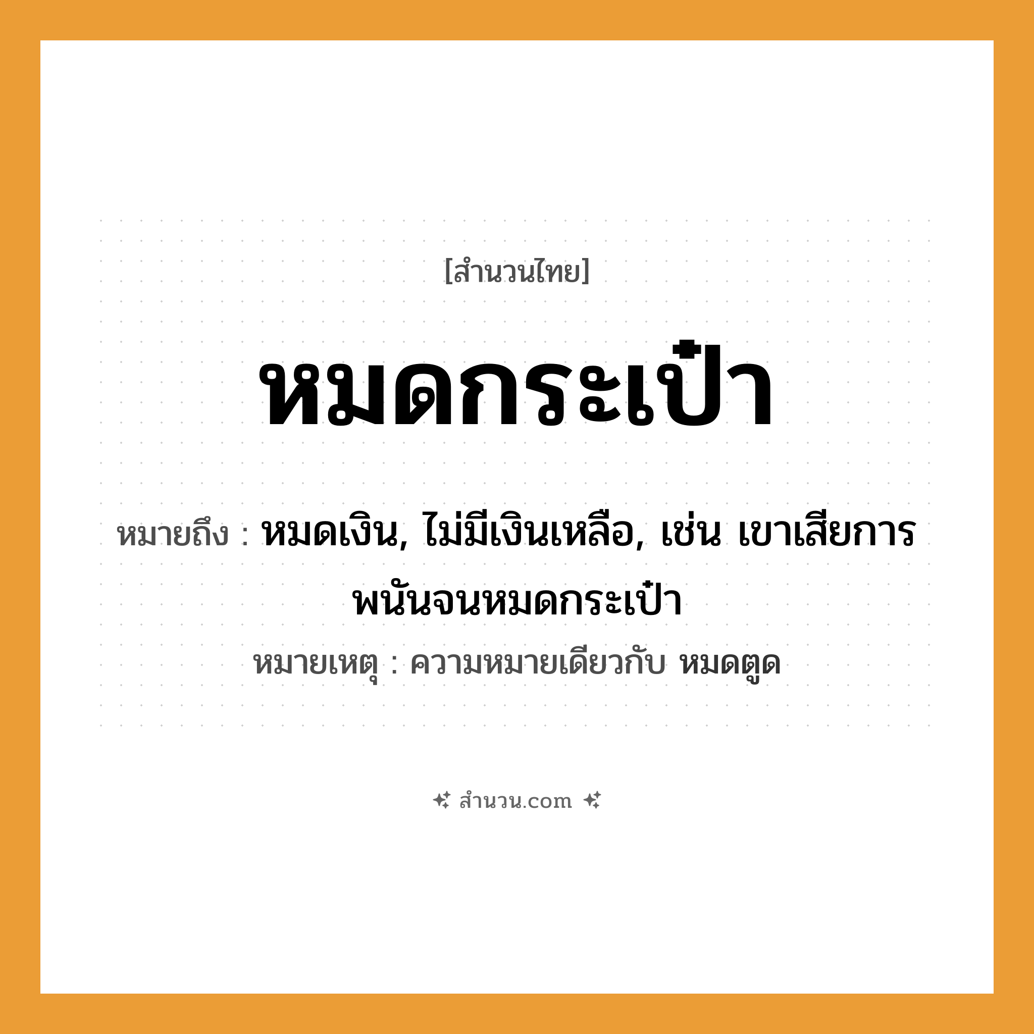 สำนวนไทย: หมดกระเป๋า หมายถึง?, หมายถึง หมดเงิน, ไม่มีเงินเหลือ, เช่น เขาเสียการพนันจนหมดกระเป๋า หมายเหตุ ความหมายเดียวกับ หมดตูด