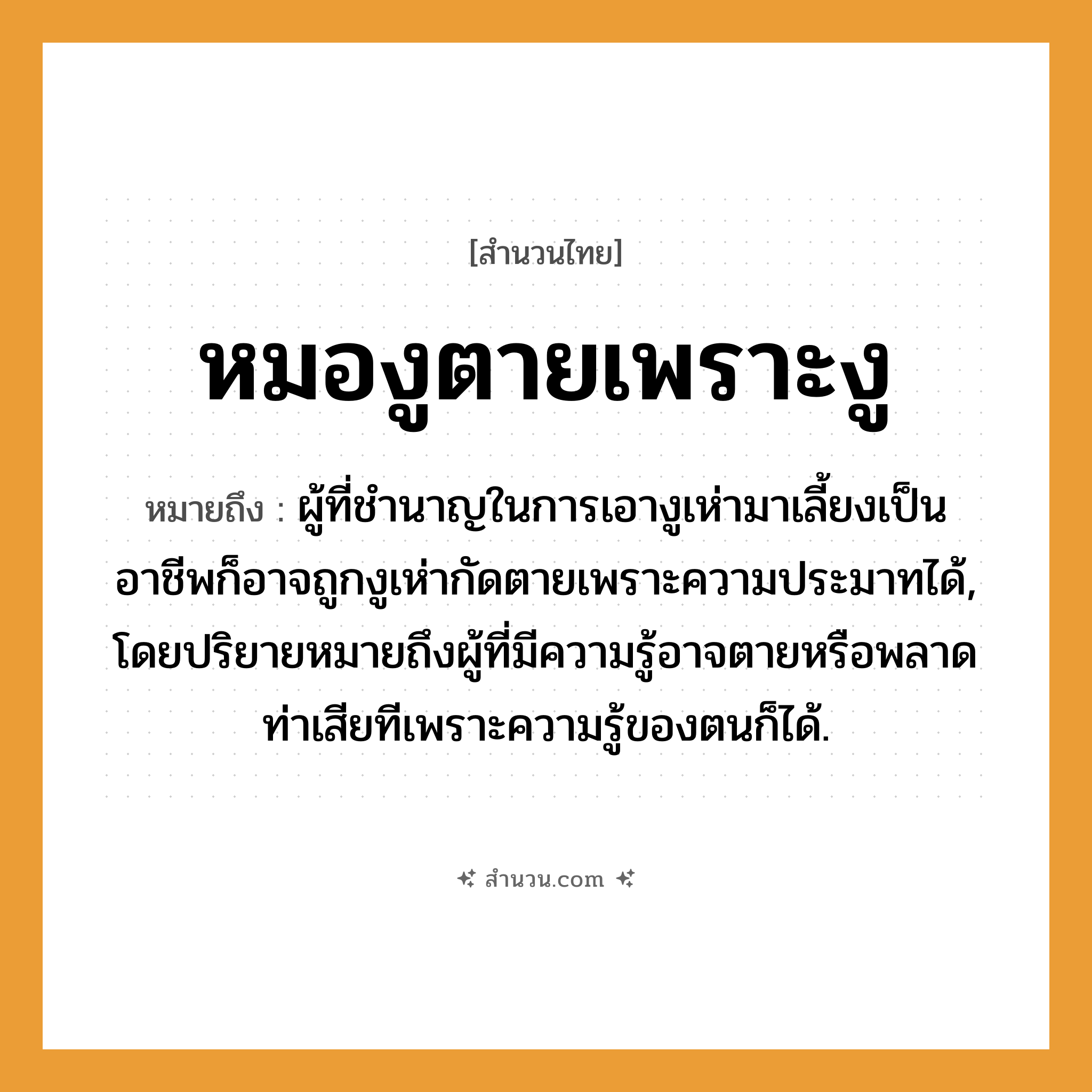 สำนวนไทย: หมองูตายเพราะงู หมายถึง?, หมายถึง ผู้ที่มีความรู้อาจตายหรือพลาดท่าเสียทีเพราะความรู้ของตนก็ได้ ที่มา ผู้ที่ชำนาญในการเอางูเห่ามาเลี้ยงเป็นอาชีพก็อาจถูกงูเห่ากัดตายเพราะความประมาทได้ คำกริยา ตาย