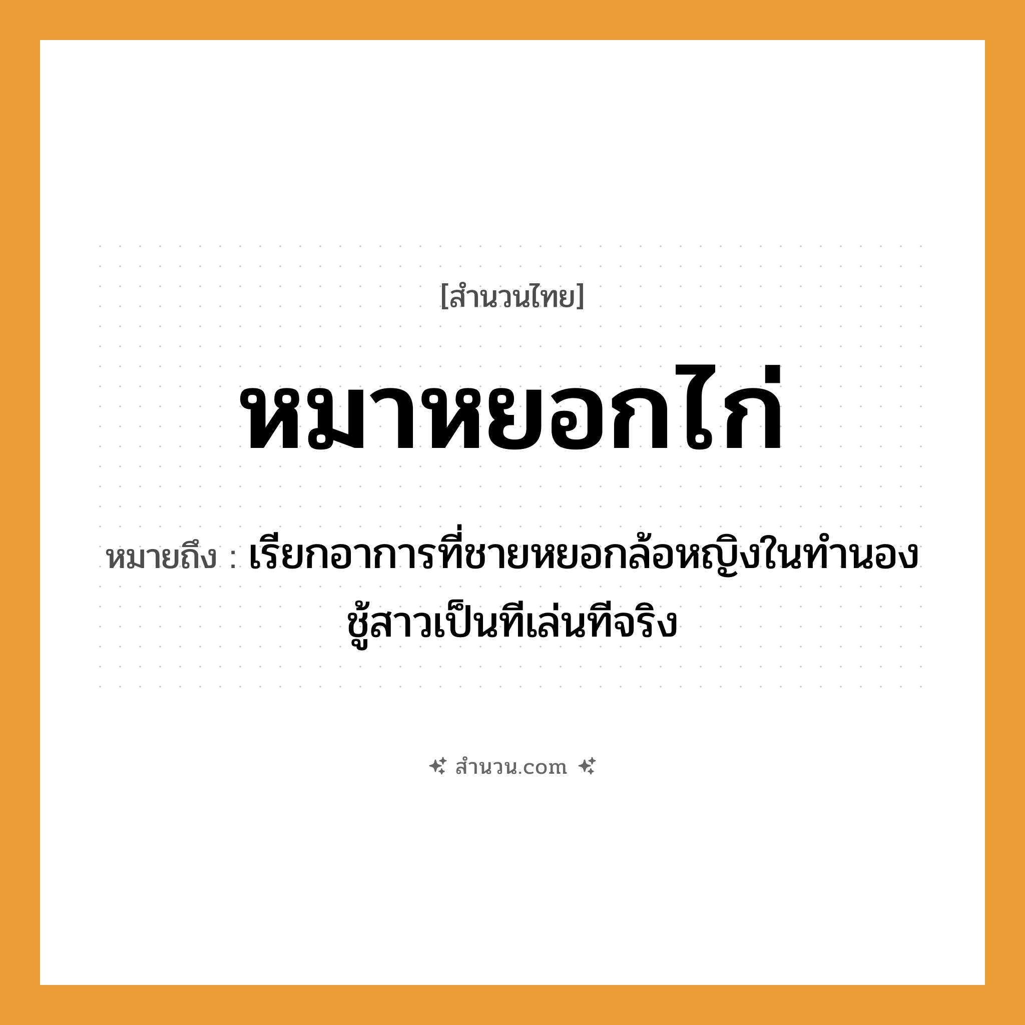 สำนวนไทย: หมาหยอกไก่ หมายถึง?, หมายถึง เรียกอาการที่ชายหยอกล้อหญิงในทำนองชู้สาวเป็นทีเล่นทีจริง คำนาม ชาย, หญิง