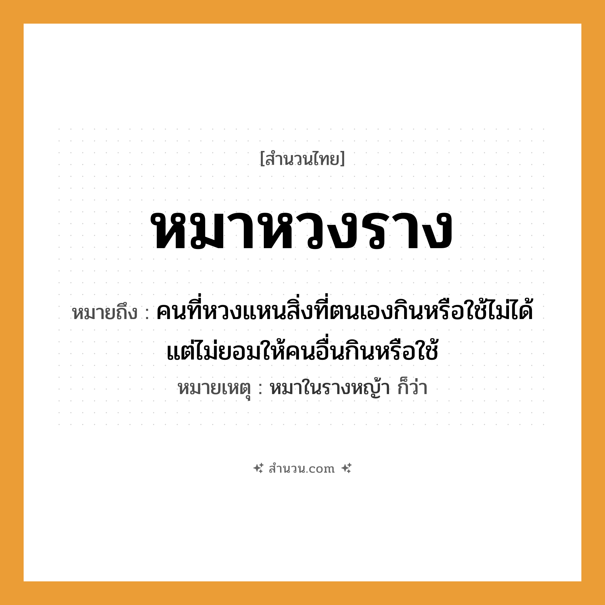 สำนวนไทย: หมาหวงราง หมายถึง?, หมายถึง คนที่หวงแหนสิ่งที่ตนเองกินหรือใช้ไม่ได้ แต่ไม่ยอมให้คนอื่นกินหรือใช้ หมายเหตุ หมาในรางหญ้า ก็ว่า คำนาม คน สัตว์ หมา หมวด สัตว์