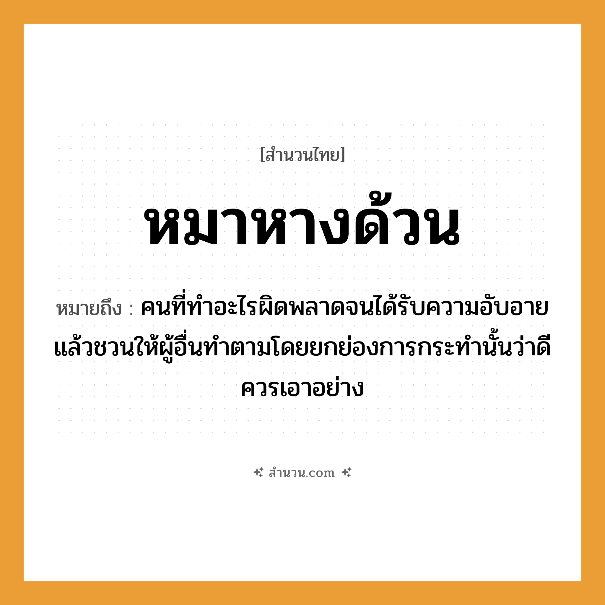 สำนวนไทย: หมาหางด้วน หมายถึง?, หมายถึง คนที่ทําอะไรผิดพลาดจนได้รับความอับอายแล้วชวนให้ผู้อื่นทําตามโดยยกย่องการกระทํานั้นว่าดี ควรเอาอย่าง คำนาม คน