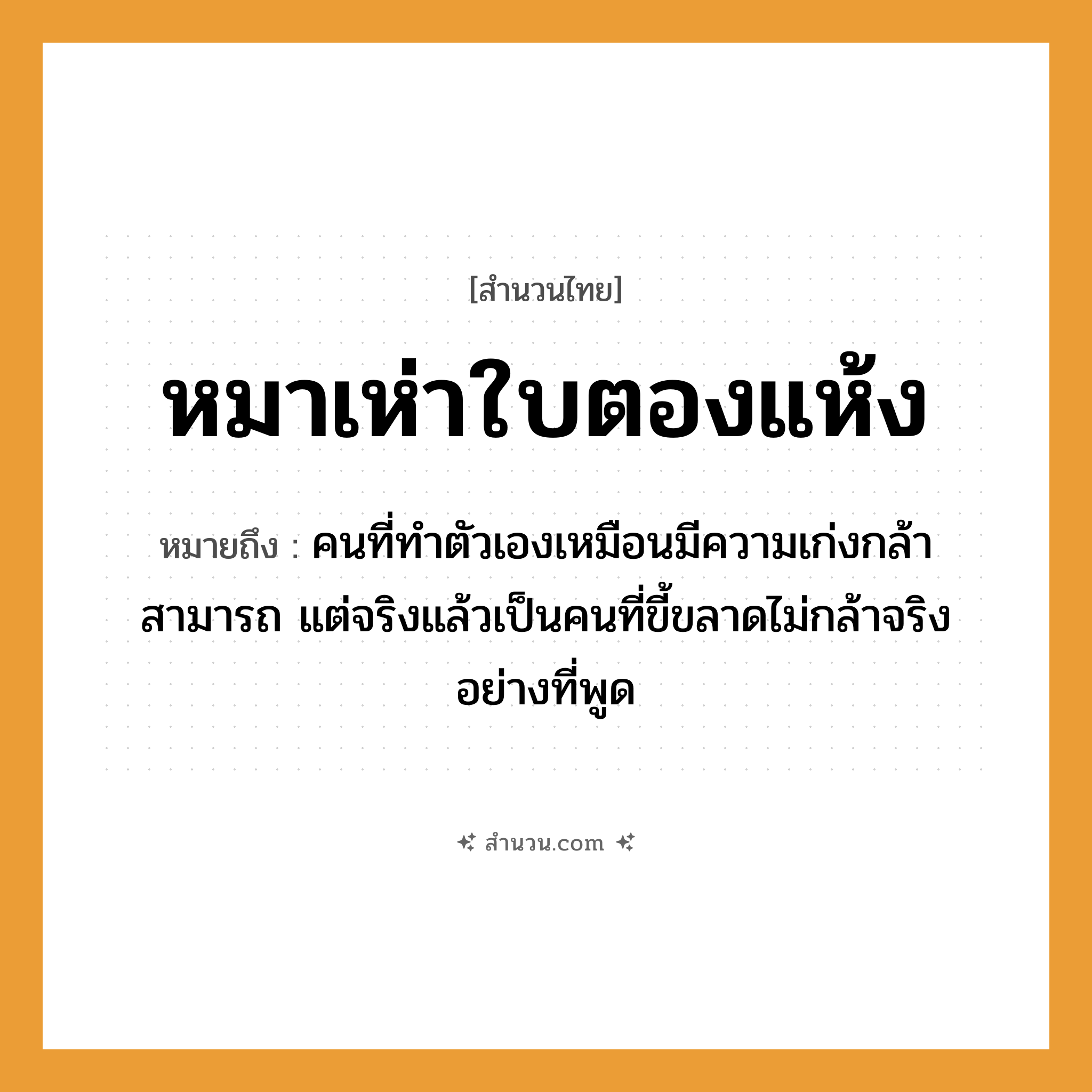 สำนวนไทย: หมาเห่าใบตองแห้ง หมายถึง?, หมายถึง คนที่ทำตัวเองเหมือนมีความเก่งกล้าสามารถ แต่จริงแล้วเป็นคนที่ขี้ขลาดไม่กล้าจริงอย่างที่พูด คำนาม คน