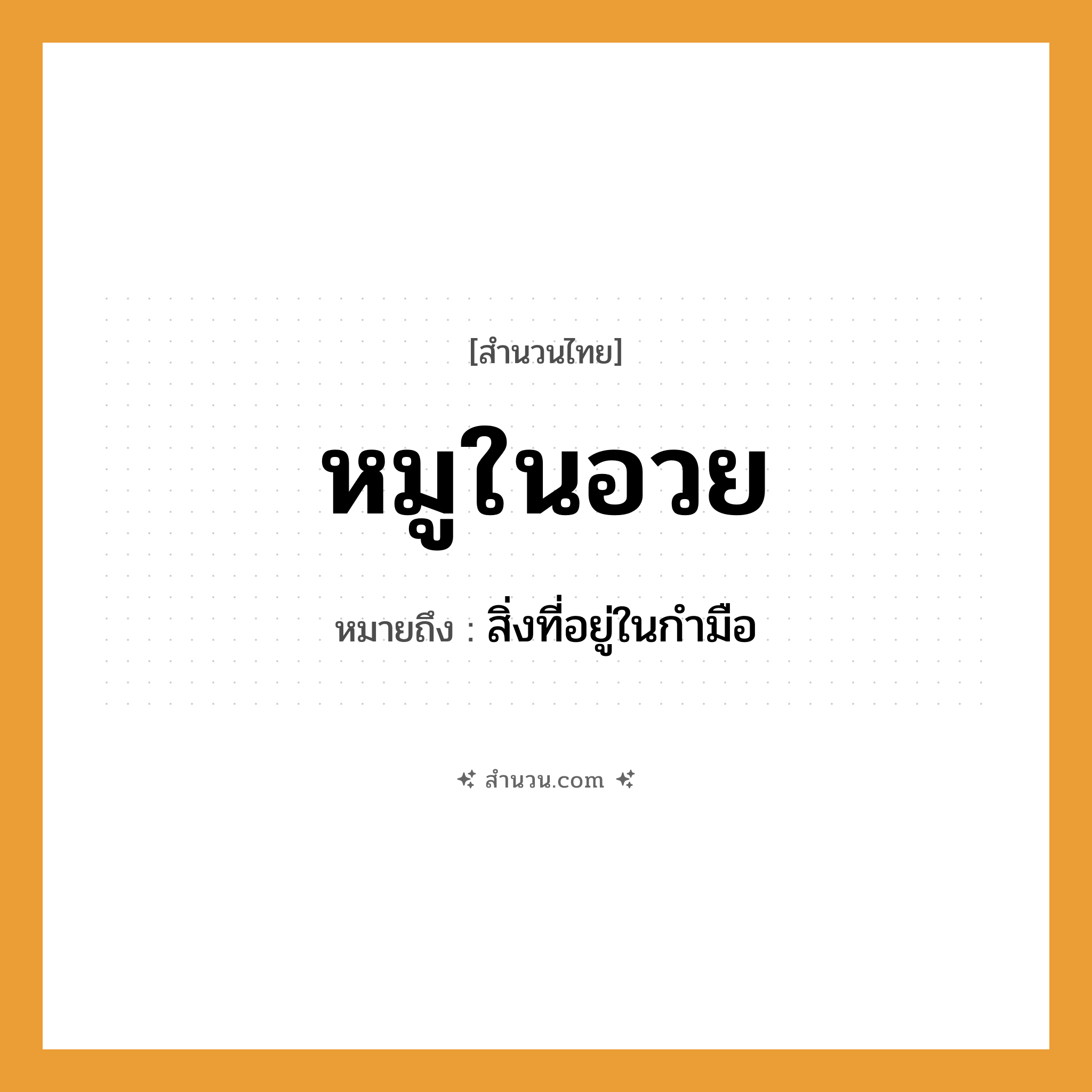 สำนวนไทย: หมูในอวย หมายถึง?, หมายถึง สิ่งที่อยู่ในกำมือ สิ่งของ อวย คำนาม โชค, ผลประโยชน์ สัตว์ หมู หมวด สำนวนไทย