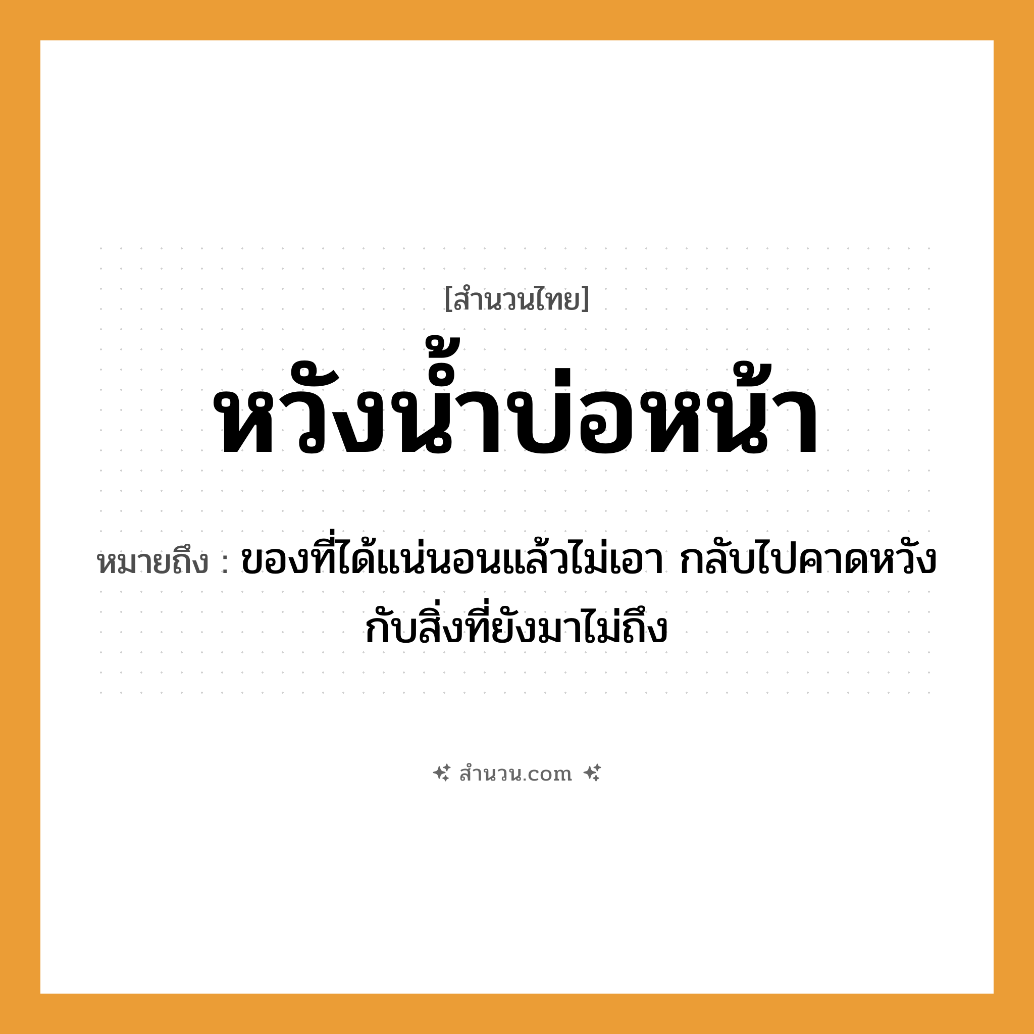 สำนวนไทย: หวังน้ำบ่อหน้า หมายถึง?, หมายถึง ของที่ได้แน่นอนแล้วไม่เอา กลับไปคาดหวังกับสิ่งที่ยังมาไม่ถึง อวัยวะ หน้า ธรรมชาติ น้ำ